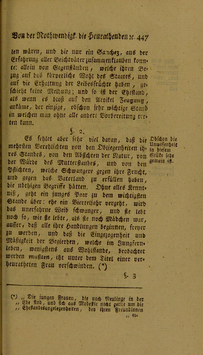 reit wären, mit» bie nur ein &a:v$e$, au$ bcr Erfahrung aller «eichttäterjufamraenflauben fonn* te: allein ton ©egenffänben, welche ihren 93e* *ug auf ba$ fbrperliche Sohl betf Staate*, nnt» auf bie ec^amtng btt Seibc^frudtjfc haben, ge* föteilt feine Geltung; nnt» fo tfj btt Sheffanb, «W wenn e* bloß auf ben mitel 3eugunff, anfäme, bet einige, obfäon fehr wichtige etav.b in welchen man ohne alle anbete 23orbrteitung tre» ten fantt. S* 2. <Z$ fehlet aber fel;t tiel batan, baff bie f bie mehren 35erehlichlen ton ben Obliegenheiten ty te* ©tanbcS, ton ben Slbffcbten bet Statut / ton ®Me f?bt bet Surbe betf 3J?utferffanbe$, unb ooit ben äme‘n i(t* Pflichten, welche ©chwangere gegen ihre £ruc&t, unb gegen baf SSaterianb in erfüllen haben, bie nbtlngen begriffe hätten. Ohne alles tfennt« ni[5 / geht ein junget ^aar zu bern wic&tigffen ©taube über: ehe ein »ierteljahr oergeht, wirb bag unetfahtne Seib fcfcwanger, unb fte lebt noch fo, wie fite lebte,,al$ fte noch Stäbchen war, auffett baff alle ihre £anblungen beginnen, fretjer iu werben, unb baff bie Eingezogenheit unb töläffigfeit bet Segierben, welche im Sungfern» leben, wenigffenS auff Sohlffanbe, beobachtet werben mufften, ifct unter bem Sitel einet ter* heuratheten grau terfchwinben. (*) §• 3 ^ LvUn9cn* lCöuen' ,,0cb ^feultnflc in bec o”?' unö Äcb nidit aerne nnt bie /, «hcpanoeaangelrgenheiecn, bep l&cen getanbinnen «v*