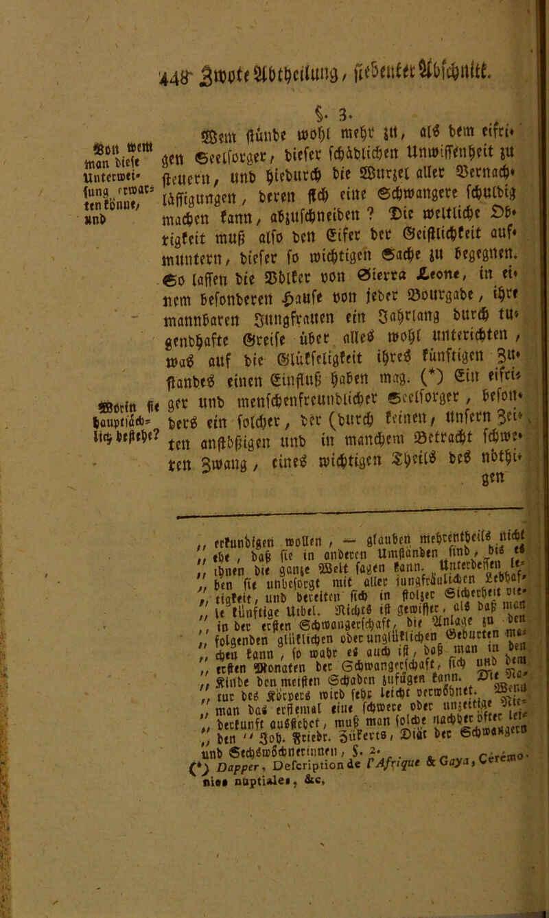 So» fltffl man btt(t UntccvDti« (uns ftwnk* ttn ebnue/ »Ob ©Otitt 1t« höUptlÖ*s li$bt|itbe? 448- jjwot« SfttWlung, fif&euf« WOmlrt. §• 3* 5ßem ffünbe umf)( me(jt jtt, a($ bem eifei* $ctt ©eelforget, biefet fchüblicfjen Untuiffenheit $u flcuent, unb hteburch bte ©urjei aller hernach« läffigungen, bereit fleh eilte Schwangere fchulbtg machen Um, abjufchneiben ? Die weWitfce £*♦ tigfeit mu& alfo bett Sifer bet ©cifllichfeit auf« muntern, btefer fo wichtigen Sache ju begegnen, eo (affen bte 23blfet mm 0tcvta £,tont, in et* nem befonbeten £aufe tum jeber Söourgabe, ih™ mannbaten Sungfratten ein Sahriaitg burfl tu» genbhafte ©reife über alles* wohl Wtterichten , m$ auf bte ©lüffeligfeit i^re^ künftigen S«* flanbetf einen Sinffufj haben mag. (*) Siit eifei« ger unb menfchenfrcunblichcr «celforger, befott» ber^ ein folget, ber (bntch feinen, Unfern Bet» ten anffbfjigen unb in manchem betracht fchwe» ten Brnang, eineä wichtigen Si)cil$ be$ nbthi* gen - 1 ■■MH —-— ;; SÄ i^iun bte gatu« 5ßelt fagtn tann. „ ^njtcbe «'ViV,  ben fit unbefoegt mit allcc lungfcitUulcn ß bba . „ tigftit, uitb bereiten ft* ui ffoljec 0,t ' u llinftiae Utbtl. 3H*t« it gtaufltc * ,ßl* *>«* U^J ,, tobte trfftn @*toaiigecf*aft, bt, Slnlage so ben ;/ folgtnbtn gliitlt*cn ober un^ufltcb« ^eb“ct^ Z ,, ebtu tann , jo u>abr t« an* »ft / bofi man »n o „ nften Wonaten btt 6*®angfcf*aft, ft* u»b bm. ,, ffinbt ben meifttn <3*abcn lufagen tann. JT\t , tue bc* jiütptc* roicb ftbc Wt*c mvttntt „ man bas ecflcmal tiut f*»cct ob« m «# *« beefunft ouötcbct, mutmon fol*t ,‘^^CD^lc,0 , btn  3ob. Stiebe. 3«Pert0, ©tat bte 6*®«#ilct0 c nio$ nootialei, &c,
