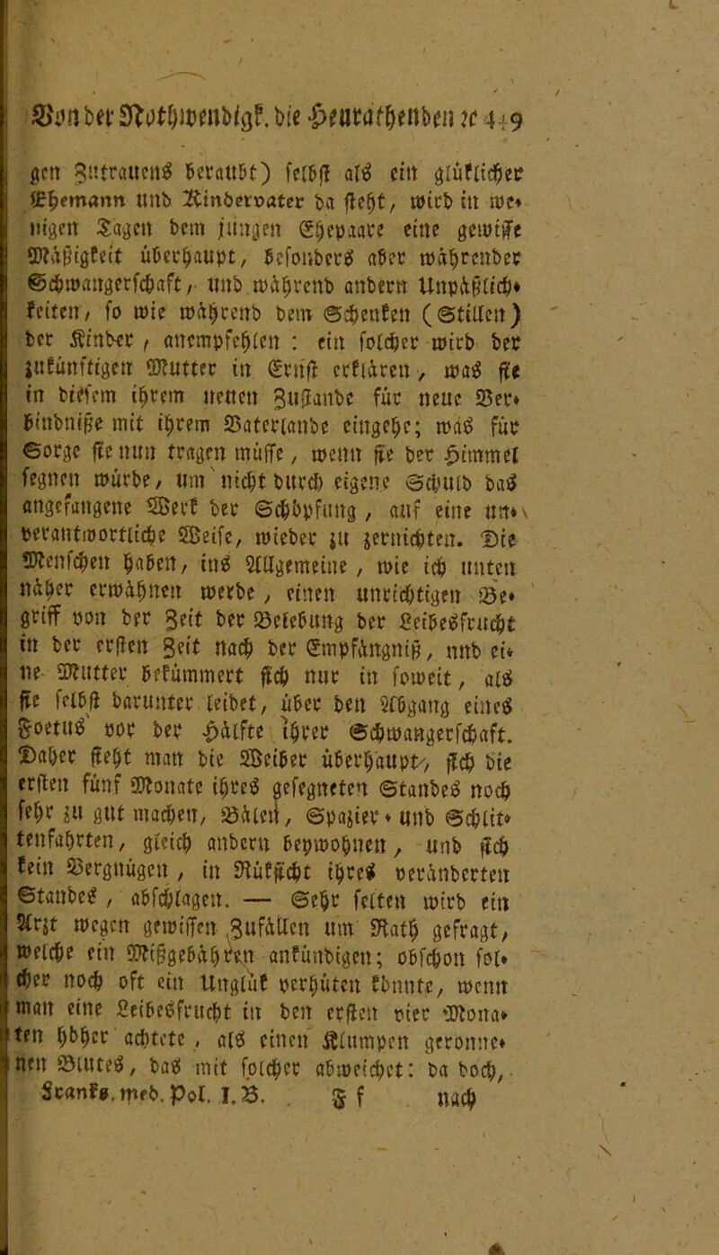 gen Jtttraucn^ beraubt) feibft alä ein giüftidfeer (Ehemann ttttfe 2tinöetr>atcr fea ftefet, wirb in me» lügen Sagen feem jungen gfeepaare eine gemtfte SPfäpigfeit überfeaupt, befonbertf aber müferenber ©cfemattgerfcfeaft, unfe mäferenb attbern Unp&plicfe» (eiten/ fo tute mAfjrenb feem ©cfeenfett (stillen) feer Äinber f ancmpfcfelctt : ein folcfecr mtrb feer jufünfttgen ©futter in €rrift crflÄren, ma$ fU in feiefem iferem netten Sujjanbc füc neue 2$er» b'nbnipe mit ihrem S5aterianfee eittgefec; mctö für ©ocge ftenim tragen muffe, meint ffe feer £immel fegnen mürbe, um' nidfet bitrdfe eigene ©cpuife ba$ angefattgette SBerf feer ©efebpfung, auf eine mt*\ peratttmortlidfee 3Beife, mieber ju jerttiefeten. Die ffilenföen feaben, ittä Slllgemeine, mie iefe unten ndöer ermähnen merbe, einen unrichtigen sse* griff pon feer Seit feer Belebung feer geibeäfruefet in feer erften Seit naefe feer gmpfAngnijj, mtfe ei* ne SRutter befümntert ftd) nur itt fotueit, aiä fte feibft fearmtter leibet, über feen Slbgattg eine* goctuö por feer Hälfte tferer ©efemangerfefeaft. Dafeer ftefet matt feie Selber überhaupt', ft# feie erften fünf SDtonatc ifereS gefegneten ©tanbe* noch fefer stt gut maefeen, söülcn, ©patter* unfe ©cfelit* tenfaferten, gieicfe attbern bepmofenen, unfe ftefe fein Vergnügen , in Mftcfet ifere* öerAnberten ©fattfec!?, afefefelagett. — ©efer feiten nnrb ein 5lrjt megen gemifTctt ßufütten um fKatfe gefragt, tüficfee ein fTfifjgebüfertn anfimfeigen; obfefeon fol* tfeer noch oft ein Uttglüf pcrfeüten fbnnte, tpcntt matt eine Leibesfrucht in feen erften ruer Sttotta» ten fefefecr aefetetc , a(S einen Älitmpen gerönne» nett föiuteS, bas mit [oldfeer afnoeiefeet: fea boefe, Sc«nf«.mpfe. Pol. i,S. gf na$