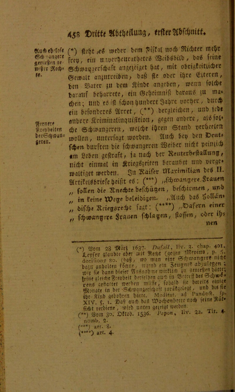 45S Otftte Vftfttflund / ttfittWünitU «u*tMofe (*} ftefit#e$ mebcc bem £iffat noß föcc&tft nteljc **■ aniutceibett; bafi fl« ober t^rc älteren, bcn Q^atcc jit bem ftinbc angebcn, wenn lolße darauf beharrete, ent ©e^eimnift barauä ju ma* #en; ltnb es «ff fßontyunbctt3<ßr* ootljer, burß ein befonbereä Street, (**) bergieißen, unb iebt -t(nK< «ttbere Ätimmalinqutfftion / gegen attbete, al>5 foi* Sc<ob«itf» ße ©ßwangerett, weiße i&ren ©tanb per&eeleit becGdjwan» wöaeft/ «nterfagt worben. Stuß bei; ben £>c»t* fßen burften bie fßwangerett 2Betbet ntßt pcimiß *m ßebett geffraft* ia naß ber ^euterbeftatfung, mßt einmal in ÄtiegSjetfen beraubet unb berge* waltiget werben. 3« Batfer OTarimtttan beS II. miUmtitHWtitrt: (***) (offen t>ic ftneßte befßügen, befßtrmen , unb „ in feine XX)ege beledigen- „9tU# ba* $oto* „ bifße Kriegsreßt fagt: (****) »*>*&* eint* „ fdba>ang:re Srnucn fßlagc«/ floffer», ober tp* Wc Ktno gepoottn CBirc. mcuiu . XIV. $. i. I)a§ au* bo8 tDoßcnbetee n°«b i«tne ünac ftdit oerbifne, ü»trb unten gütige roeeben. (•*) -Born 30. Dttob. 1530. i^?ony hv. 22. ur. 4- (***) a.rt. 8-
