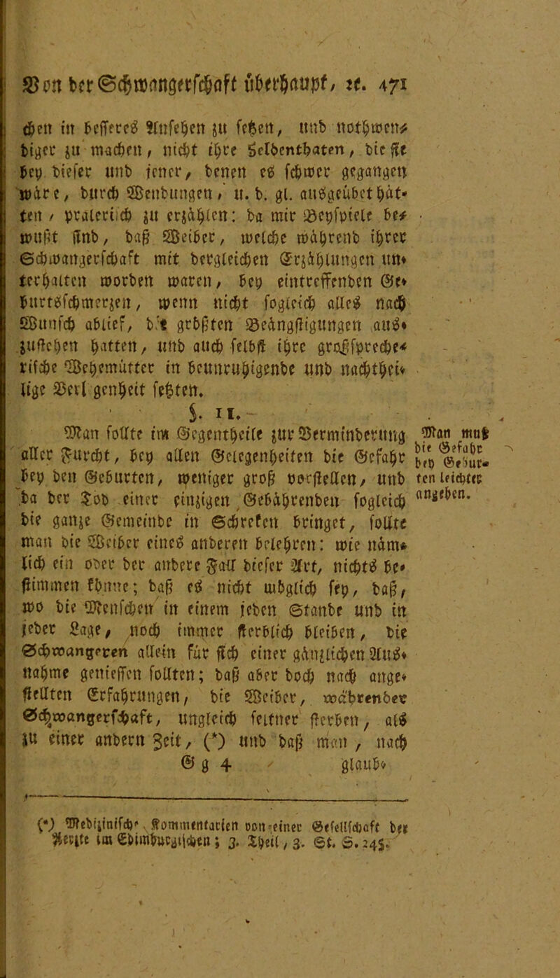 «Jen itt befferetf ttnfc^en gu feien, unb normen* bigcr ju machen, ntd?t ihre äelbcntbatm, bie fit j bcp tiefer unb jener, benett cts fairer gegangen ; müre, bjtrcfe Seubungen» u. b. gl. auägeübcthät* j teit / pratecticb gu frg&hlcn: ba mir iöepfptclc be* tt>uRt flnb, baR Seiber, lucCdjc tnä^rcnb ihrer ©dnoangerfchaft mit begleichen ScjÄ^uuigcn um teilten morben waren, bep eintreffenben ©e* bttmfc&merjen, wenn «lebt foglcich alic$ nad& Smifch ablief, b't grbRten SedngfHgungen auä* guflchen Ratten, unb auch felbft ihre grofifpreche* rifebe Sehemütter in bcmiru^igenbe unb nachtheü lige Sßevl gen^ett feiten. $. n.- 9ftan fotlte im ©egentheile gut* Sermtnbentug aller furcht, bcp allen (Gelegenheiten bie ©cfahr bep ben ©eburten, tpeniger groR ootflellctt, unb ba ber $ob eitler einigen ©ebÄ^renben foglcich bie ganje ©emeitibe in ©cfjrcfcn bringet, foUte man bie Sßcibcr eines anberett belehren: wte näm* lieh ein ober ber atrbere ^aiT biefer 2frt, nicht# be» fiimmen fbnne; baR c# nicht uibglich fep, baR, mo bie ©tenfeben in einem jeben ©tanbe unb in lebet Sage, noch immer ff erblich bleiben, bie ©c^aiangfcen allein für ft# einer gütlichen 2fU#* nafjme genieffen folltcn; baR aber bod) nach ange* ff eilten Erfahrungen/ bie Seiber, toebrenbet? 0e^wangerfdh«ft, ungleich feitner fferben, al$ ÜU einer anbern^eit, (*) unb baR man, nach © g 4 ' glaub» \ {*) Webiiinifd)» v Rontnutitaclett oott-cincc ©tWHdjöft b« geeite un ebimhuctfijäen; 3. fytU, 3. et. 3.245. • 4t Wan nttifc bie ö?füt)C ^ bet) ten leidere ani«ben. 1 1