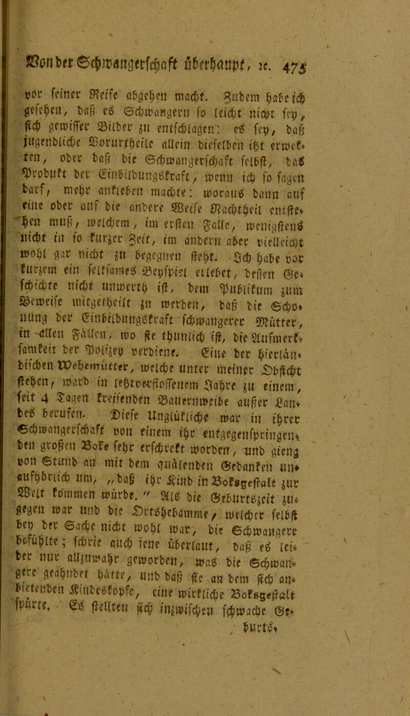 cot* feinet* ffteife Absehen macht. Bubern habet# gcfc^cn, baß cg ©chwangern fo leicht nicyt fep, gewifler 23iifcet* j« entfd&lagen: e£? fep, baß jugenbliche ©orurthcilc allein biefelbcn i$t erweb« m, ober baß bic ©5cf)n?anßerfd;aft felbß, tag «Probuft bet ©inbiibunggfrafa, wenn ich fo.fagcn barf, mehr anfiebett machte: woraus! bann auf eine ober auf bie anbere SBeife #acJftheil cmfle* ~$fit »«fj/ toeicbem, im erflen gälte, wenigfleng nidjt in fo fur^cr Reit, tm anbem aber tueUcicpt mobl gar nicht hu begegnen fleht. 5# habe oor furjem ein feitfameg &n;fpiei erlebet, befien ©e* fchiebte niefit unwertt) ifl, bem ^ubltfum jurn ^emeife uutgeth.eilt jn werben, baß bie ©epo* nung bet* ©inbtibunggfraft febmangerer Butter, in etilen gftllm, wo ße thmtiich iß, bteStufmerf* famfett ber «Boii^ep netbiene, eine ber bierlän* bifeben XDifymuttit, welche unter meiner £>hß#t flehen, warb in leptootßofFenem Sahre $u einem, feit 4 Sagen freftenben üöauernweibe außer £an* be6 berufen. 2)iefe Ungleiche mar in ihrer ec&mangerfäaft' non einem ihr enfgegenfprtngetu ben großen BoFe fehr erf#rcft worben, unb gieng oon ©tunb an mit bem «ruäienben ©ebanfen ttn» «ufhbriieh um, „baß ihr $inb in BoFigeftalt $ur SBelt Fomnten mürbe.  2«g bie ©eburtOjeit hin- gegen mar unb bte Drfghebamme / welcher felbß bep ber Sache nicht moht mar, bie ©chwangere be,uhlte; fchrte auch feite überlaut, baß cg ’ici* ber nur aUjuma^r geworben, .wag bic ©djwan* gere geahnter hätte, unb baß ffe an bem ftch'an* btetenben Äinbegfopfe, eine wirtliche BoFggeßöU fpurte. £g flellten je# Mtwifchtti fchmache ©e* : bin*tg* s
