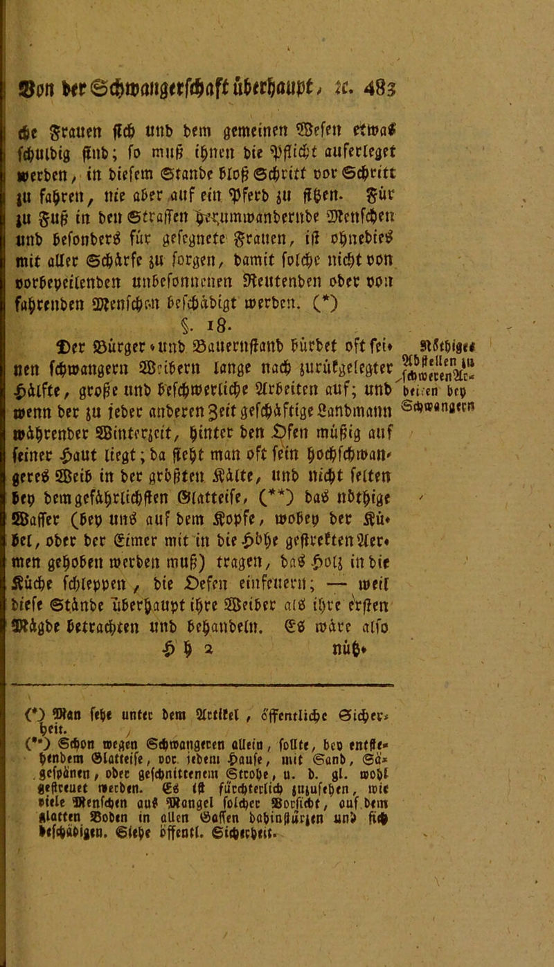 Sou tc. 48s dje grauen fleh unb bem gemeinen ©efen etwa# fthuibig jtnb; fo mujj ihnen bie aufeeleget »erben, in biefem ©rattbe blofj ©chriff cot* Schritt ju fahren, nie aber auf ein 'pferb ju üfcen. gür ju gup in ben Straften ^ummanbernbe 2Jfenfc$en unb befonberä für gefcgnetc grauen, ift ohnebietf mit aller Schärfe ju forgen, bamit folche nicht oon »orbepeilenben unbefomtenen SHeutenben ober oon fahrenben üflenfehon befähigt »erben. (*) i i8- f)er ©ärger »unb ©auernffanb bürbet oft fei* nen fch»angern 2B?ibern lange nach jurüfgelegter £4lfte, große unb befchroerliche Arbeiten auf; unb' »enn ber $u jeber anberen3eitgef($Äftige2anbmann »ü^renber SBinterjcit, hinter ben £)fen müftig auf feiner £aut liegt; ba fließt man oft fein hochfchmait' gereä 5Beib in ber größten Äülte, unb nicht feiten bep bemgefiljtlic&flen ©(atteife, (**) batf nötige SBaffer (bep un$ auf bem $opfe, mobep ber $ü* bei, ober ber Stmer mit in bie £t'lje ge|ircften5ler« men gehoben »erben muft) tragen, bag £oij inbir Äüche fcbleppett, bte £)efen einfeuern; —• »eil btefe ©tinbe überhaupt ihre SBetber ans il)re erf?en SRägbe betrauten unb bejubeln. (£$ »üre alfo •£> h 2 nüfc» (*) W«n fepe untec bem 2lctifel , öffentliche Sicher* heit. / (**) Schon wegen Schwangeren «Uein, follte, beo entfte* henbem Slatteife, ooe iebem £aufe, mit Sanb, Sa* gefpänen, ober gefepnittenem Stcobe, u. b. gl. wobt fteftceuet werben. <£i (ft fuccpterlicp jujufeben, wie »tele Wenfepen au# Wangel folcpcc SBocftctt, auf.bem glatten SBoben in allen (Soffen babinflucien unb heb befepaoigen. Siebe offentl. Sicpetpett. SftStbige# 5lbftellen i» fcPweren'Jlc* beiren bep Schwangen*