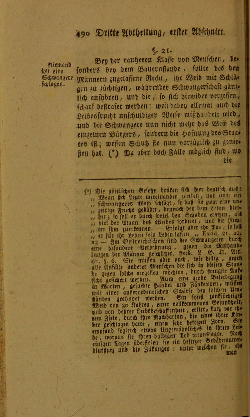 Stiemcnb (oll «in« 6ä)»angete klugen. I »90 'DrltteSUit&efUina, «rft« Storni«. \ I §. 21. ©epbec rauheren Ätaffc uon föfenfcher, U* * fonbcvS &ep bem Söauernflanfce , füllte boes bett Innern jugeiaffene 9ted)t, ipe SBeib mit Schli« gen }u jüdjtigen, wä^renbet ©chwangerfc&aft g&nj* Itcb auftbren, unb bie, (0 ftd) l)icu>tber oecjeffen, febarf beflrafet werben: wetlbabcp allemal aud) bie getbctffcucht unfcfmibtger ööeife mi^an-beit wirb, unb bie <S5fb)roangfre nun nicht mehr ba$ 5ßci6 bc$ einzelnen iöürgerS, fotibernbie £ofnungbeö©ta<t* tt* iß; weffen ©ebufc fte nun norjügutfr $u genie* jjen bat. (*) Da aber bo# §&Ue mbgiicb (fob/ m • I 1 (*) ©ie göttlichen tRefeüt brüten (i<b hier beutlicb au«: . 43riin fld> Scutc imtcinonOic »onlen, unb nner ein ' fdwangcres ©eib falögt, fo baf fit 5®ar eine un. „ jtitige $rud)t gebaute, bennod) beo bem bUi* ,, btt“, fo fc» ec bned) foottl ben erhaben ccteqtn, at< ,, mcl bfc Ultann be« ©eibe« forbeiet, unb bte 9U4N ' fer ibm iuectennen. - gefolgt abcc tbe So», fofoB tc fuc ibc geben fein £eben taffen „ Exod. 21* 22* *3 - 3m ©eftoeicfcifc&en finb bie ©djaangecen, bur* «ine befonbere «eroebnung , gegen bte iWifbanb* Jungen bec SWännec geid>üftet. $ecb. ? 6~. S- 6- ©i* müffen «bec oud), wie billig , gegen «He Unfälle anbeece ®tenfd)en bie fi* tn tiefem ©tan« gegen foltbe ofcgeffcn motzten , buccb ft'd)t gefid)tct toeebm. ^iud) eine grobe Seleibtgung in «orten , gefudite fcanbel unb Ban!e:eptn; muffen usit einer auffecocbentliepen ©djfitf» beo Wfrn »JJ fanben aeabnbet »erben. €tn fonff tonffuebttge* ©eib oon 30 3atoen, einte ooUtemimnen öefunbtejt, unb oon beftre EeiMbeWaffenbeit, «Utt/ «ug «w «*« Siele, bureb ihre gtad)b«c«nn, bie etned ibcec Xtn; bec geftplagen batte , einen feto S «mofanb fogleid) rtoad Ungewöhnlich* •? ;Jfim be, woran« fte ibcen balbigen Xob wraufltagte. fRaJb einigen Sagen übeeffefen fte ein heftiger { blutffuci unb bie Sütuuä« : untre »tl<ton fic ■<|W