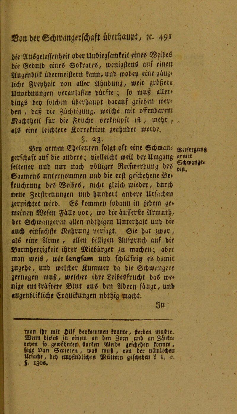 5?oiibec©d&«)önöecf^aft ü&e^aupt, u. 495 ttc Sluggelaffenheit ober Unbtegfamfeit eineg 58fibeg bte ©ebtub ccncö Sof rateg, »cmgfleni auf einen Slugenblif übcrmeiflern bann* unb wobep einegÄtti* liebe gccv^ctt oon allor 5l^nb«nd / weit öftrere Unorbnungen oeranlaflfett bürfte; fo muH aller* bingg bep folcbeit überhaupt barauf gefeben wer» ben , baH bie Züchtigung, welche mit offenbarem «Rachthcil für bie gtucht oetfnüpft ifl, mehr > ajg eine leichtere ftorreftion geahnbet werbe. §♦ 23* 93ep armen (Seeleuten folgt oft eine Schwan* gerfchaft auf bie anbere; pielleicht weil ber Umgang feltener unb nur nach obliiger SKcifwerbung beg ©aameng unternommen unb bie erfl gegebene iöe» fruchtung begsffieibeg, nicht gleich wieber, burch neue Jerflreuungen unb hunbert anbere Urfadben gewichtet wirb. £g fommen fobann in jebem ge* meinen ÖBefen Sülle por, wo bie üufferfle Slrmuth, ber Schwangeren allen nbthigen Unterhalt unb bie «uch einfaebfte Nahrung perfagt. Sie hat $war, alg eine Slrme , allen billigen Stnfprinb auf bie jßarmhergigfeit ihrer SWitbürger gu machen; aber man weig , wie langfam unb fchlafrig eg bamit gugelje, unb welcher Äummcr ba bie Schwangere gernagen mujj, welcher ihre Beibegfrucht bag we» nige eittfrüftete Sölut aug beit Slbent f&ugt/tinfe «ugenblifliche (Srguifungen nbthig macht. 3« man i$c mit bepfommen fonnte, gerben inufte. Söenn bie|e* in einem an ben Socn unb an Banfe* eepen fo getpöbnten. garten SBeibe gefd&epen fonnte, fast Van ©toteren , o>a6 muf , oen bec namlitpeo ttrfacpe, bep crapfinblitpcn SWtittern geftpepeo ? 1. «- . J. 130«. Sccforgutif atnuc Scpmangt«' ent.
