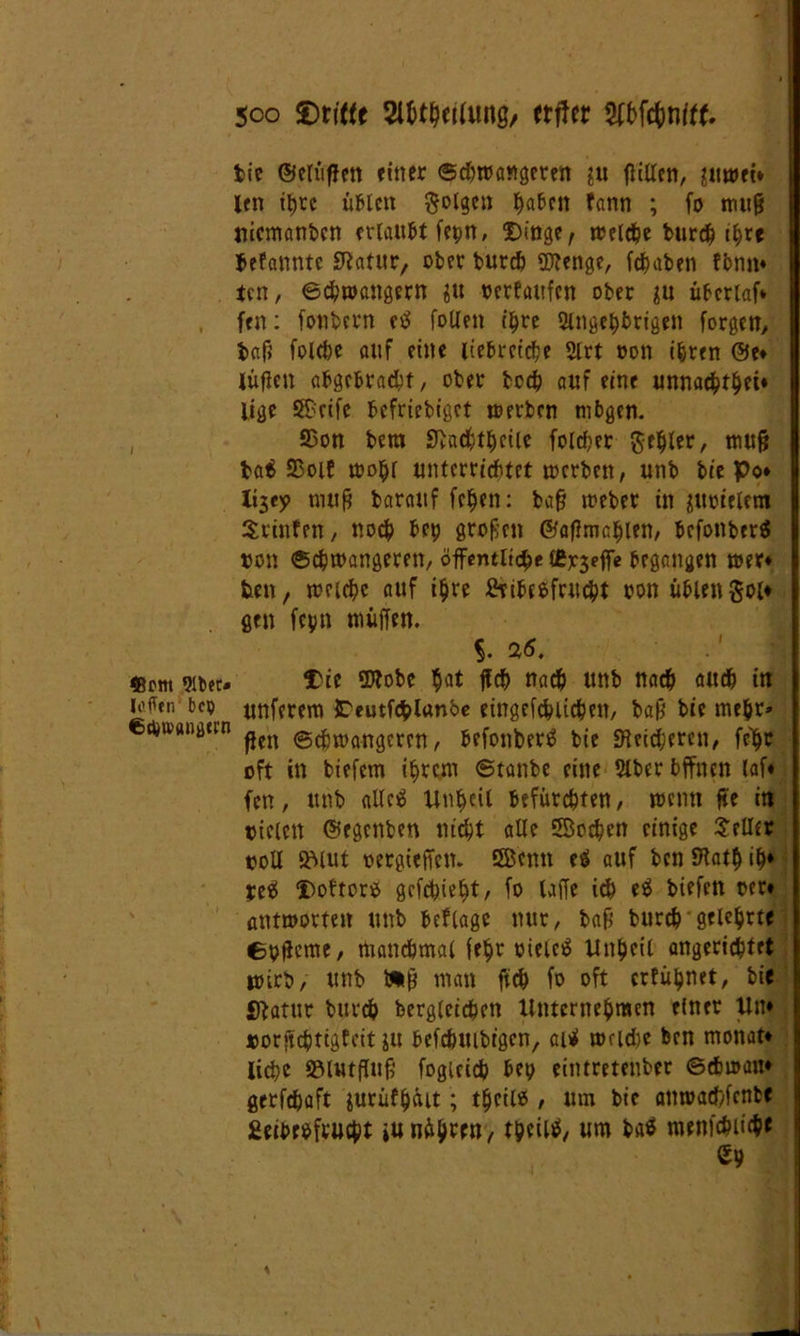 fcie ©elüflen «iner Schwangeren ?u füllen, juwei* len ihre üblen folgen ^aben fann ; fo mujj nicmanbctt erlaubt fepn, Dinge, reelle bur# t^rr Gebannte SRatur, ober burch Sflenge, fchaben fbnn* ten, ©chwangern gu oerfaufen ober überlaf* fen: fonbern etf füllen t^re 2ingepbrigen forgen, bafj folche auf eine liebreiche 5lrt oon ihren @e* lüflen abgebracht, ober beeb auf eine unnaebtbei* lige SScife befriebiget werben mbgen. , S3on bem 9üubtbeile folcber Rebler, muf? ba$ 25oif wopr unterritftet werben, unb bie Po* X*3ry mufj barattf feben: bafi weber in {ttotctcai Srinfen, noch bep grof;en ©atfmabien, befonberä non «Schwangeren, öffentliche £ßx3^ff« begangen wer* fcen, welche auf ihre Sribcsfrucht oon üblen gol* gen fcpn nmffen. «cm mec. Die SDtobe bat jfcb nach unb nach auch in loben bep unferem IFeutfe&lttnbe eingefeblicbeu, ba9 bir mehr» tpiortiigan ^cn ^^ttxmgcrctt, befottbertf bie Reicheren, fcfw oft in biefem ihrem ©taube eine 5lber bffnen laf* fen, unb <iUc$ Unbeil befürchten, wenn fte itt oielett ©egenben nicht alle SBochcn einige Seiler voll SVlut oergieffen. ÖBcnn e$ auf ben 9tatb ib* ye$ Doftoro gcfchiept/ fo laffe ich e$ biefen oer« antworten unb beflagc nur, bag burch gelehrte epjlcme, manchmal fepr oieieS Unheil angerichtet wirb, unb man ftch fo oft erfülltet, bie Sfatur burch bergleichen Unternehmen einer Ult* »orftchttgtcit ju befchuibigen, an* wache ben monat* liehe SMutfluft fogicich bep eintretettber ©cbwan* gerfchaft ^urüfbäit; tpeiW , um bie anwacfrfcntf £eibeofrucht »unsren, tpeiltf, um ba$ roenicbii<bf