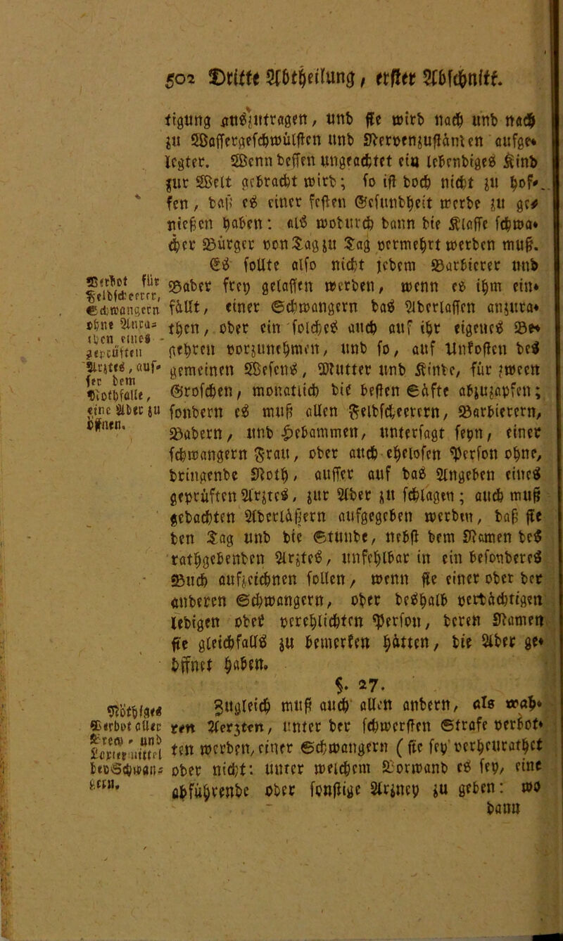 tigttng att^utragen, unb fl« wirb na# unb na# lii Saffergefcbwülfien unb Sfteroenjuflänten aufge* legtet*. Senn beffen tmgeaefctet «tu lebenbigeg Äinb $ur Seit gebracht wirb; fo ifl bod) ntcfct in bof'. fen, baß e£ einer fcflen ©cfunbbeit werbe ?,u ge* Hießen haben: al$ wobureb bann bie Älaffe f#wa* #cr Bürger üon£agju Sag permebrt werben muß. 6$ foUte alfo nicht jebem «Barbierer unb s'im-enft ^flbcv werben, wenn ce ihm ein* «djttonsecn füllt/ einer ©djwangern bab ^tberiaffcn anjura* ?*”n Sei* *^cn' ct,er ein folc^cs? au# auf #r eigene^ 23e* JÄ. netten »orjunebmen, unb fo, auf tlnfoflen be$ ~uf. gemeinen Seiend, Sffutter unb Äinbe, für ?wectt »iotbfau«, ©rofdjen, monatlich bie beflen eüfte abju?apfen; «tue Über ju fonbern e$ nutß allen fteltfcteercrn, «Barbierern, ®fiun. sgat)ern, unb gebammen, unterlagt fepn, einer fefewangern grau, ober auch clfciofcn «Perfon ohne, bringenbe Sftoth, auffer auf bae Singeben eines geprüften 2lr&tc$, jur Slber &u fcblagtn; auch muß gebauten Slbcrlüjjern aufgegeben werbtu, baß fte ben Sag unb bte ©tunbe, nebfl bem £R&men bc$ tatbgebenben 5lrjtc$, unfehlbar in ein befonbereS «Buch aufj.etcbnen follen, wenn fle einer ober ber anberen ©cbwangern, ober be$balb »ertüchtigen lebigen obet »crcblicbten «Perfon, beren Spanien fte gleichfalls ju bewerfen f)htm, bie Slber ge* bffnet haben. $• »7. Jitgleicb muß aueb allen anbern, als »ab* ®«rb0talUr t«n Siebten, unter ber febwcrflen ©träfe oerbot* faSraiS tin werben,einer ©cbwangern (fte fep'oerbrttratbct btc6<b^flii-' ober ntd;f. unter welchem JÖorwanb cb fe», eine mu fl&fü&renbe ober fonflige Slrincp in geben: wo bann