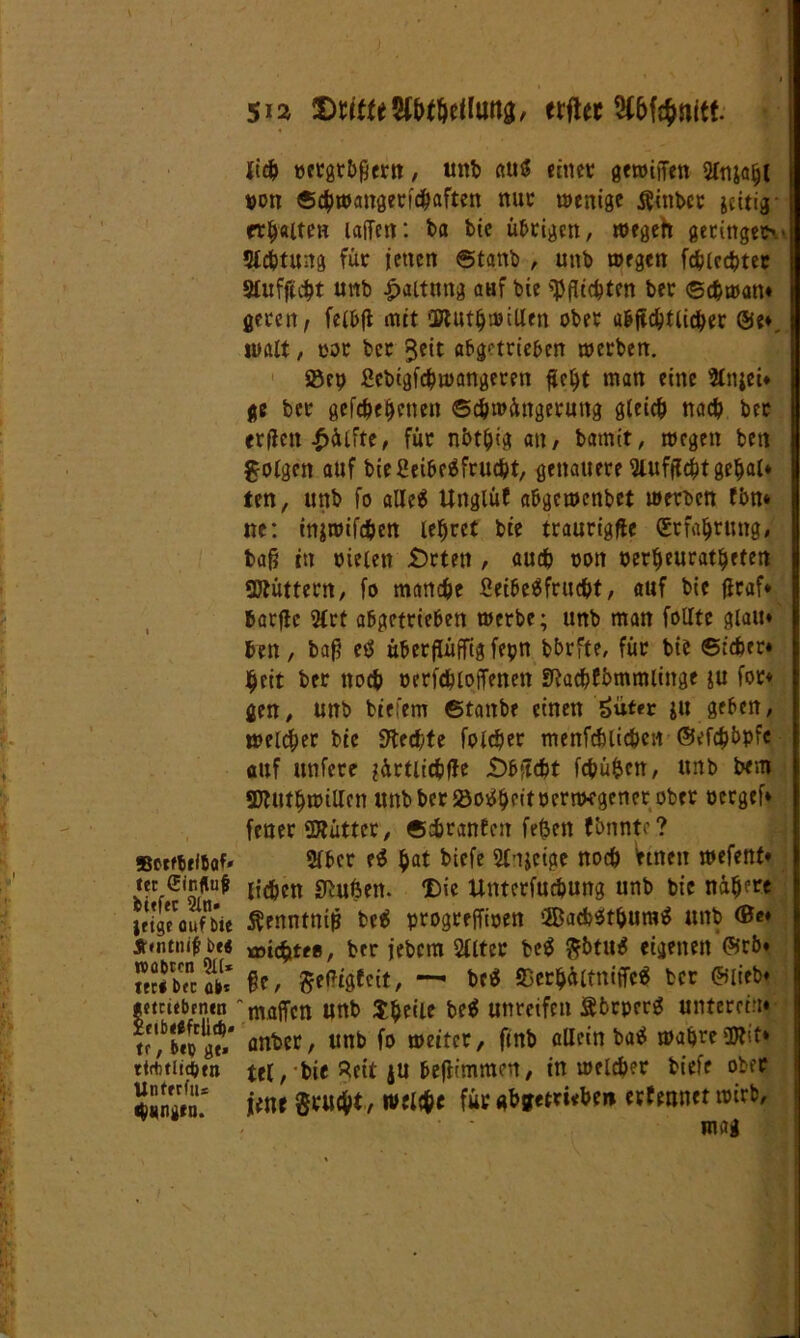 Bcrftrltof' tec (Einfluß fcuftr 2Xn- jfige auf bie $<ntni<? be« tvöbccn ?I(* tfC* bcc üt»i «ctrtcbrnen xeibe$frlid)* tf, b«b ge» tirtulttöm Unferfu* ^«ng(D. 51a JDriffeSMbeflung, erflet lieb »ergtbfjern, unb <tu$ enter gewijTen 2tnjabl »ott ©cbwattgericbaften tute wenige $ittber jeitig fehlten lafTctt: ba bic übrigen, wegett getingen• 5lcbtu:tg für iettett ©tattb , uttb wegen fcblccbtet 3lufft#t uttb Haltung auf bie Richten ber ©cbwatt* gerett, felbfl mit OttutbwiUen ober a&jtcbtlicber ©e*. sualt, ror ber $eit abgetrieben werben. ®ep Scbigfcbwangeren fleht man eine Slniei* ge ber gefebebetmt ©cbwüngerung gleich nach ber erßett £üifte, für nbtbig att, bamit, wegen ben folgen auf bieCeibeäfrucbt, genauere Slufflcbt gebal* ten, unb fo alle* Unglüf abgewenbet werben fim* ne: injwifcben lehret bie traurigfte (Erfahrung# baß in rieten £>rteti, auch oon oerbeuratbeten ÜJtüttern, fo manche Seibeäfntcbt, auf bic ßraf* barfie 2lrt abgetrieben werbe; unb man follte glatt* ben, baß etf überßüffigfepn bbrfte, für bie Sicher* beit ber ttoeb oerfcblotTenett SRacbfbmmlittge $u for* gen, unb tiefem ©tanbe einen £üf«r ju geben, welker bic Stcdfyte folcber menfcblicbctt ©efcb&pfe auf ttttfere ?ürtlicbf!e £)bflcbt fcbüfccn, unb bem SWtttbwiUcn unb ber ©o^beitoernKgener ober oergef* fener SERütter, ©cbranEett fetien fbnntc? Slber e$ ba* kiffe SC’tjetpte noch Vtneti wefenf* lieben Stuften. Die ltnterfuebung unb bic nähere ^enntniß tetf progreffioen ’BacbStburatf unb (Be* xmebtes, ber jebem Sllter fcc$ $btu$ eigenen ©rö* ße, #eßigfcit, — bc$ 95erbetltntffe« ber ©lieb* maffen unb 3:beite be$ unreifen Sbrperg unteren!* anber, unb fo weiter, ftnb allein batf wahreÜRit* tel, bie »eit ju beßimmen, in welcher biefe ober jene $rucbt, welche für abgetrieben erlerntet wirb, mag