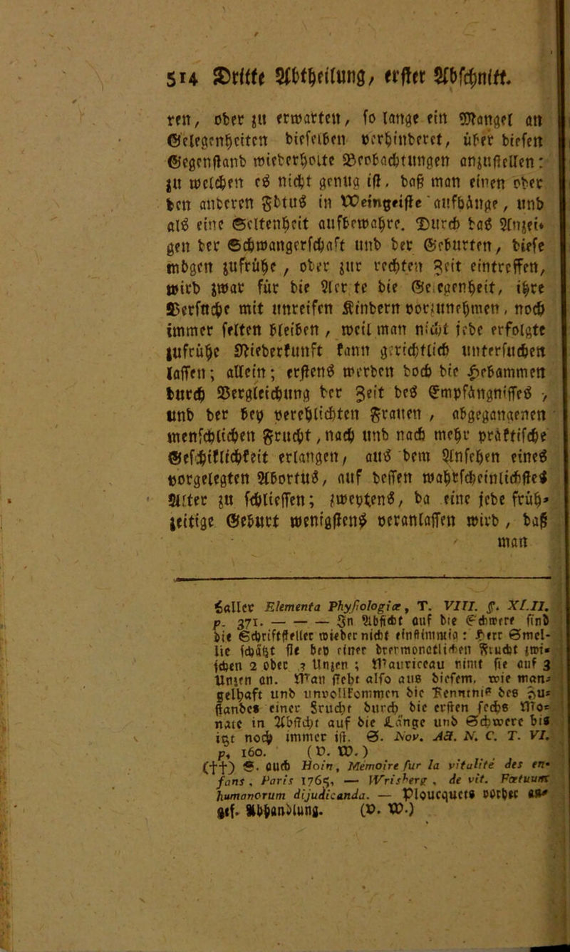 5H Griffe Weitung, erfter Wcfwitt. ren, oberst «warten, fo lange ein Hansel an ©elegenljciten biefelbcn t>er$iitberet, über brefctt ©egcnflanb wieberlwite 9&robad}ttmgen anjuflellen: $u wcldjen eä nicht genug ifl. baß man einen ober fccn anberen SbtuS in Wemgttfle aufbünge, unb al$ eine ©cltenbcit attfbewaljre. Ditrcft ba£ 2(njei* gen ber ©djwangcrfd)aft unb ber ©eburten, biefe mfrgcn jufrü^e, ober jur rec&ten ?eit eintreffen, wirb $war für bie 9lcr te bie ©e carnbeit, i|re S5ccfnc^c mit unreifen Ätnbern »oriuneljmen, noc& immer fetten bleiben , weil man niu/t iebe erfolgte jufrü^c Sftieberfunft fann gjridjtlicft unterfudjett laffen; allein; erftenS werben bod> bie gebammen burdj 23ergleid?ung ber Jeit beä ©mpfüngntffeö > unb ber bey neretjlicbten grauen , abgegangenen menfcblic&en gru#t,nac& unb nacb meljr praftifdje ©efätfltcbfeit erlangen/ autf bem ^Infefjen eines norgelegten 2C6orttt^, auf helfen wal)tfcbeinlidhflc< Slltec ju fälieifen; ?wepten$, ba eine jebe früh» jeitige ©eburt wenigen? oeranlaffen wirb, baß ' man fallet Elementa Phyßologice, T. VITI. ff. XI. II. p. 371. §n 9ibft<fct auf bie £tbwfre finb bie gdjriftffeltec ujieber ni*( einftimntiq: £m ©mel- lte febafjt fie bro einer brerraonctltften Wiudjt jrot« ftben 2 ober ? Unjen ; tUauriceau nintt fie auf 3 Urnen an. Wan ficbr alfo au8 biefem. rcie mem* gel^aft unb unvollkommen bie Uenmnia bee ?>u* fianbe» einer Srudit bttrefi bic evften feebe Wo= natc in 2£bftd/t auf bie Jla'ncte unb ©ebwere bis ist noch immer tfl. 0. Nov. A3. N. c. T. vi. P., 160. {V. XD.) . ... j (tl) aud) Hoin, Memoire für la vituhte des en* fans . Paris 176*5, — Wrisherg . de vit. FatuurK humonorum dijuHicanda. — PloUCgUCti PUCbW M* «*f. »tytrilung. (». XD.) * ,