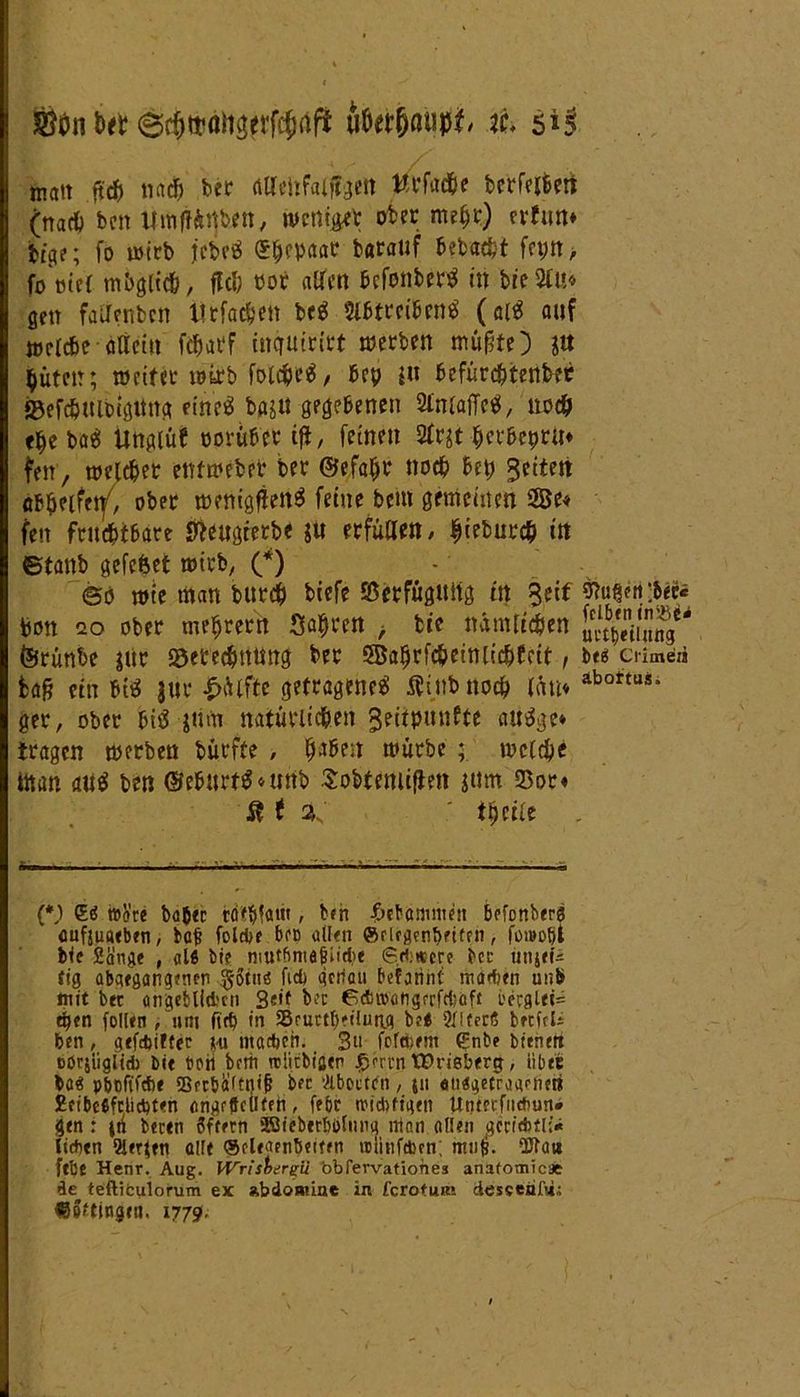 Sfat bttuötf&oupf, t& sij man ftcf) na* ber rttteitfafffgen wfotfe bcrfejfeett (trad) beit UmffÄtfben, wenige ober me§tr) evfun* fctge; fo wirb jebeö ®!jepaar baratif bebaut fepn, fo otf{ mbgltcfc, fiel; cot altert befonbet^ in bre 2liü gen faUTenbcit litfac&ett bcS Stbtreiben^ (alS auf welcbe attetn fc&atf itWUtritf werben mügte) jtt $uten; weifet wirb fotöeS / bep ju bcfürc^tettbet SSeftömbigiing eine3 baju gegebenen StnlaffeS, uoc& eljebaS Ungiüf oorufrer ig, feinen 2tr^t ^evbeprU* fen, wefe&ec ettfwebet* bet ©efafjr noefc bep feiten ab^eifer^, ober wenigfienS feine bern gemeinen SBe« fen fruchtbare Jfteugrerbe in erfüllen, hceburch in ©tanb gefe&et wirb, (*) 00 wie man bur# biefe SSerfügttifg ttt Seit äußert :&ec* Con 20 ober meutern Sagten , bie ndmttc&en ©rünbe jür 23eted)nüng ber SBaljrfc&eittlic&lett, ua crime« tag ein bis $ur £Atfte getragenes Äinbno# (am abottaÄ“ ger, ober bis juw natürlichen gectpunfte auSge* tragen werben biirffe , ijaben würbe ; wcl$e ittan aus ben @eburfS*tmb Sobfemiflen jttm 25or« $ t ' i^etie i. . - ■ -i ihi .1 v. ■■ ~ : (*) (Eä »ore bob«r rä'tfifflüt, bfh bebömriten befottberö aufjuaeben, baf foldje beo atkn (grlfgrnbrifen, foiBobt bie Sänge , alß bie niutbniafjiicbt S,ri!*cre bet tinjef* fig abatgangenen ggtnö fid) gciiati befatint martjen unb mit ber ütigeblid'cii 3«,f ber 6An>ätigrrfct;aft wglet= eben folltn , uni fiep in SSrurtbeituaa be« SHterß betfeU ben, gtfd)iffec in macbeh. 3u fofenem €nbe bienen DOrjüglicb bie boh beth rolicbiatn £rrrn XPrieberg, übte ba$ pbtftfcbt SBrcbäUnif? ber Aborten, jn öH«getraariiet» £cibcfifcücbten ongrfleÜfett, febr rcidbfigen Untrtfncbun» gtn : jn beetn Sfftrn äSiebrtböliina nian allen gcri*u> litbtn 2ler<tn alle (Scltaenbeiftn »elinftben; mn£. 5Jia« ftbt Henr. Aug. Wrisbergü bbfervationes anafomic* de tefticulorum ex abdojnine in ferotum descerif«; fSSetingtu. 17 79-