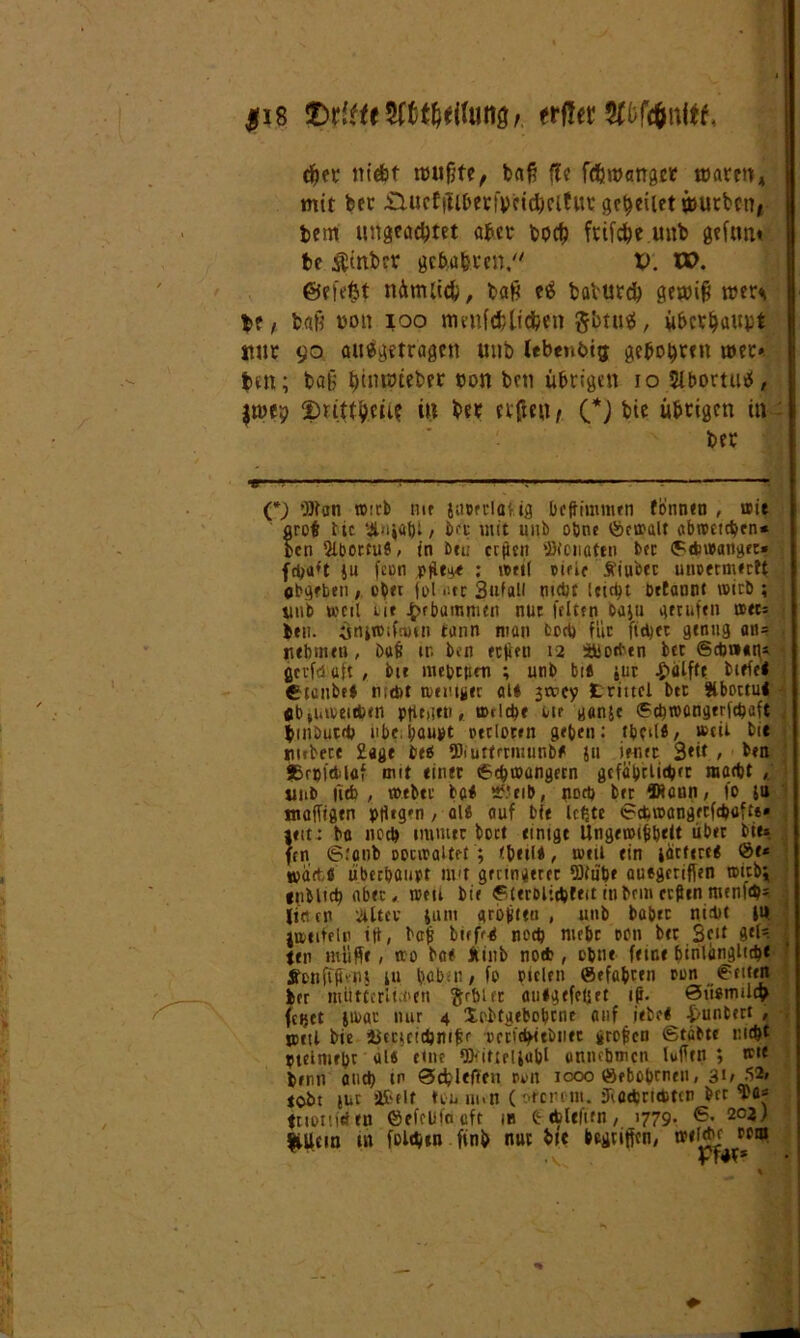 H8 QtituW&tWWi. erffer djer niefet imifite, baff ffc fdäwanget toarm mit bet £lucE|llbetipcicl)Cltut ge^eilet äutbcn, bem ungeachtet aber boch ftift&e.tmb gtftuu fce $inbrr gehabten/' X>. W. ©efe^t nämlich, cä balurch fftmiff n?er«k b?, ball t>on ioo tmnfchlicfcen $btu$, überhaupt tutr 90 aiiäffftragen unb lebenbtg gebohrt» mtt* bin; baß buuiHeber ton ben übrigen 10 Sibortutf, jrnep 2m.tfh.ctl? itt her elfte», (*) bie übrigen in - ber C) Wan tx):ct) mt lumlat.ig beffimmen fönnen , »it arof ttc $.tt{at)l , brr mit uub ohne ©emalt abrocicben* ben 2lbottu9; in btu cr|itit Wcnaten t>ec ©dünniger» fcba*t ju fcon : nmt cirie Äiucet unmmertt cbgrben, ober jpl »-tc 3ufall nicht leitet petannt wirb; uub »eil ut Jj>rbumnien nur feit?n caju gerufen atc» ben. ^niroiftoui tann man treb fuc fidjer genug an= rtebmcu , öaß ir. ben eeften 12 Sbod'en bet ©*»«t\s ßcufd a|t , bie mepeprn ; unb bi« jur Hälfte biete« ©senbe« n;d>t »euiger al« 3tx?cy trittcl btt Äbottui • fib»iaveitbtn ptitatn, »riebe ur ganje ©ebroangerfebuft buiDutfb übe. baupt »trloren geben: tbcU«, »eil bie ; rubere £age be« Wuttmuunbf ju ier.ft 3«t / ben SBrpidlaf mit einer ©ebwemgern gcfabclitber raart» , unb fl* / to.eber ba« tf.’eib, noch ber Wann/ fo ju maffigtn pflegen , al« auf bie Icfjtc ©ctmangerfcbaftt» jeit: ba nod» immer boct einigt Üngeroiüb«» über bie» fen 6:cnb Dociraltet ; fbeil«, »eil ein liefert« @e* wart.« überbauet nut geringerer Wob* auegrrifien tpitbj tnbltcb aber, »tu bie ©terolicbfeft in bei« cvflcn menl<bs lir.cn ailtcv Juni gropltu , 1111b ba&tr nidjt ju. jaeifeln iü, baf buff« noch nubr oc» bet Set* gti» 1 ten muffe, ao ba« Äinb no* , ebne (etce binlangltcb« in babtii / fo Piclen ©efa&ren tun ©eiten ber ntüttcrlü'en ftrbur aufgefeljet ip. Siisnulih feijct ju>at nur 4 Seltgebobtne auf jebel -funtert , »eil bie 4$euctcbnifcf -mid^tbiifc großen ©tiibte nebt ptelniebr ul« eine Wiftellubl uniubmcn lufftn ; trie benn and) in ©cfcltfien nun icoo ©ebobrneii, 3W *2, jobt |uv ilÜ'flf ttu imn (tHrortm. 3\acfcn<*>ttn ber tuen (den ©ffcUfacft in tcblelifii/ 1779- €• 2°2^ kUcm in folgen finb nut bie begriffen, trelcbr rrm .V Pf«*