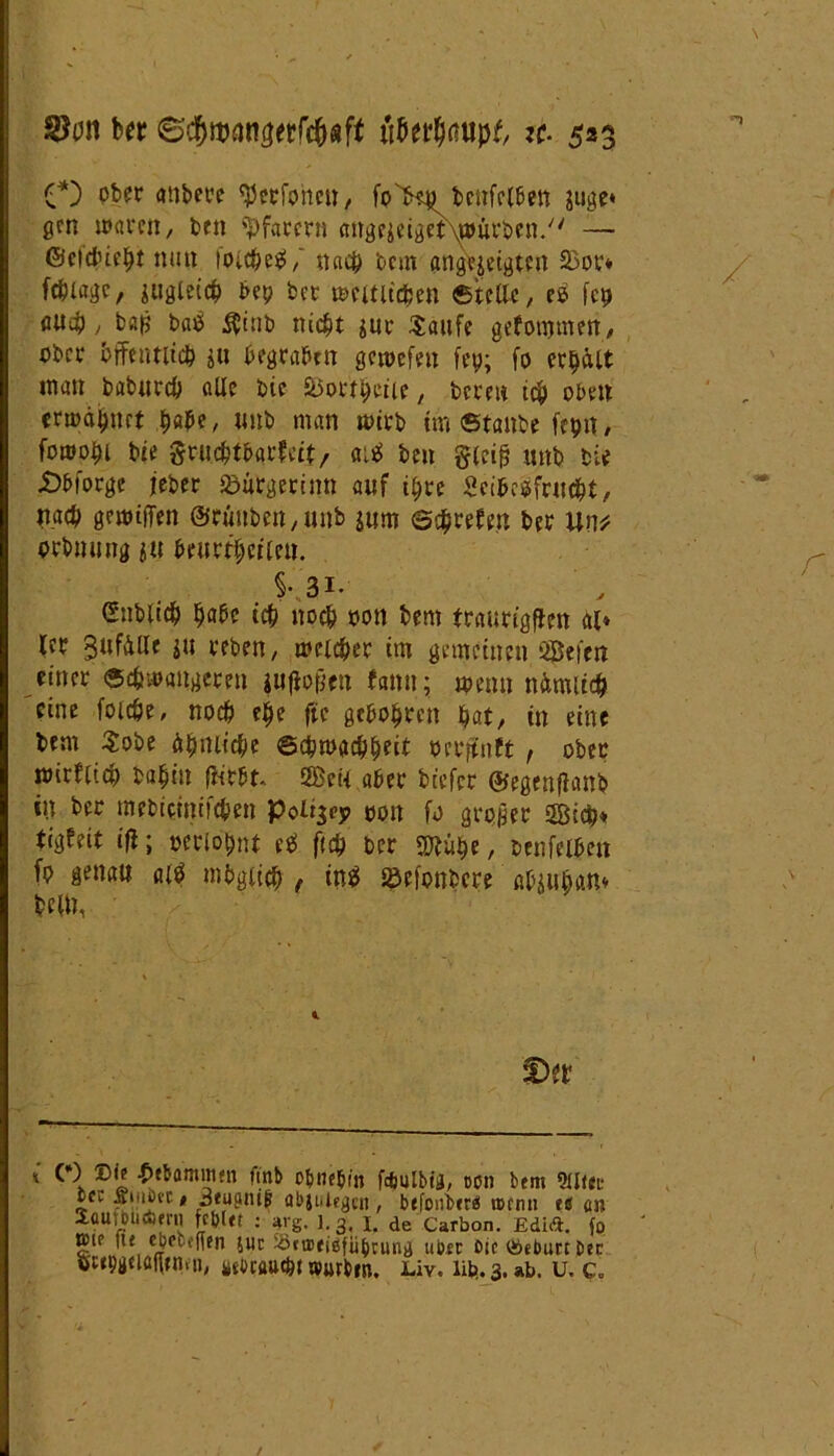 O Pber «ttberc *Performt, fo>eö bcnfclben äuge» gen waren, ben fpfarern «ngejeigeh^wurben/' — ©cidue^t mm loic^e^ / naejp bem angejetgten 23ov* fc^lagc, gugtetc^ bep bet weititc&en Stelle, es fcp fl«4), baß baö $inb ni<$t $ue Saufe gefomtnen, ober öffentlich ju begraben gewefen fep; fo erhält man babureb alle bie Söortlteiie, bereit t$ oben erwähnet habe, imb man wirb im Staube feprt, fowo^i bie gruc&tbarfeit, ai<J beit gleifj mtb bie JÖbforge jeber iöubgertnn auf t^te Scibesfrucbt, nach gewiflen @runben,unb jum streben ber Uw orbnung 511 beurteilen. ler Zufälle $u reben, welcher im gemeinen öBefcn einer «c&wangeren iufiofjen fann; wenn nftmiic& eine foiefje, noch e$e ftc geboten bat, in eine bem Sobe tyniifyi ©cpwac&heit oerpft , ober wirflidb balffn ffirbt* ÖBett aber biefer ©egenjlanb in ber mebiciniicben Poligey pon fo großer 2öicb* tigfeit iß; oeriopnt etf ftd) ber mü^e, benfelben fo genau a($ mbgiic^ , in# iöefonbcre afoutian» be(U, , r •, ^ > Snblicb fjabe i# no# oon bem fraurigffen ai» lattfbUArrn fc&ut : J*rgf ].g, 1. de Carbon. Edift. fo »if fte cOetcfTen iur Sönueiöfii^cung über oic iSeburt&tc üsbcaucöe wurbrn. Liv. iit».3.ab. u, c. /