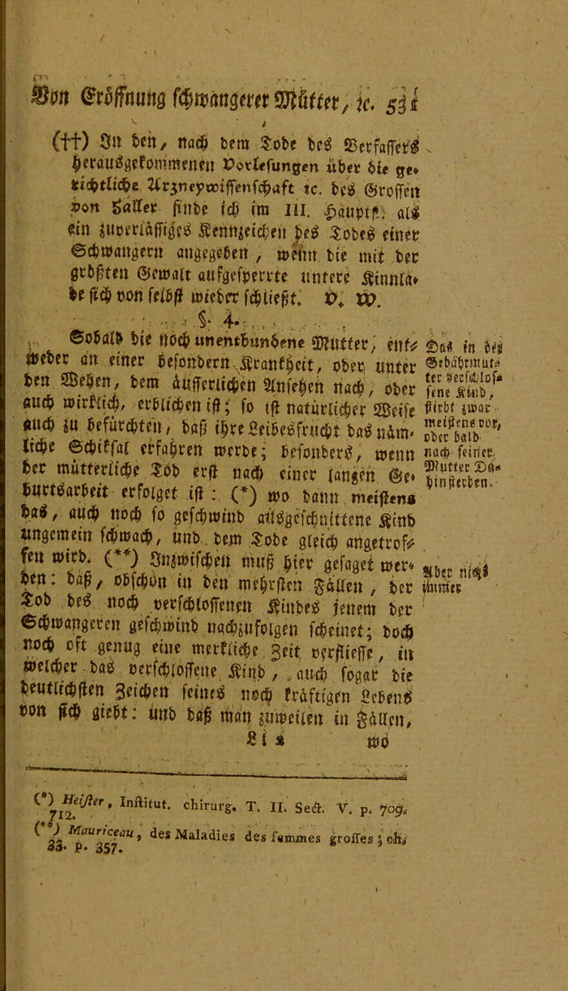 Grcffnutig fömngmt Wtüftn, je. sU v ■ < (ff) 3» beit, nach bem $obe beb 2SerfafTerb beraubgefommenen »otlefungen «bet 6ie ge* *i$tlic&e 2( r$tieyanffenfebaft tc. beb ©troffen ©0« Salier finbe td) im III. ^auptf». alb ?in juotridfTt'öc^ $enttieid;eu beb Sobeb einer ©cbmangern angegeben, meint, bie mit ber geboten ©cmait attfgefperrtc untere Finnin» U ftcb pon wiekr febiießt. X>* U7. ©o&ötb bie noeb «nentbimbene EMfer, mU suebec au einer beionbern,$ranfljcit, ober, unter ben Sehen, bem Äufferiicben 2lnfe|en nach, ober auch wirfücb, ewigen if!;' fo tff natürlicher Seife gud> in befürchten/ bafj üjre Beibebfrucbt babnütrt' liebe ©cbiffai erfahren werbe; befonberb, meint ber mütterliche $bb erfl nacb einer langen ©e> hmtMtit erfolget ift: (*) m bann Ui, auch noeb fo gefebwinb aübgefehnittene Sinh «ngemeut febmaeb, imb be.m Sobe gleich angetrofc fen roicb* ( ) Sn^mifcben tnufj bifr gefaget wer* ben: baß, obfebott in ben mebrfien gäUcn , ber $ob beb noch rerfcblofTenen $inbeb jenem ber ©cbmangeten gefcbiPtnb nad^tfoigen fc&einet; bo# noeb oft genug eine merfiiebe geit rerflieffc, in welcher bab rerfcbloffene Äinb , ,atwb fogar bie beutltcbflen Seichen feinet noch fräftigen «cbenb ron ftcb giebt: imb bafj man yimeiien in gdilcn, 8 i s mb §efl in big tcc becfelof* ftne ÄM:b, fiirfat ju>ac nullten« oor, Pier baib nach feirice, 2)?uttec £>a* binittctun. ?t&ec ni'^l filmtet ^71Inftitut- Chirurg. T. II. Seift. V. p. jag, ^ sr des Maladies des fsnunes groffes } eft« P* ö57*