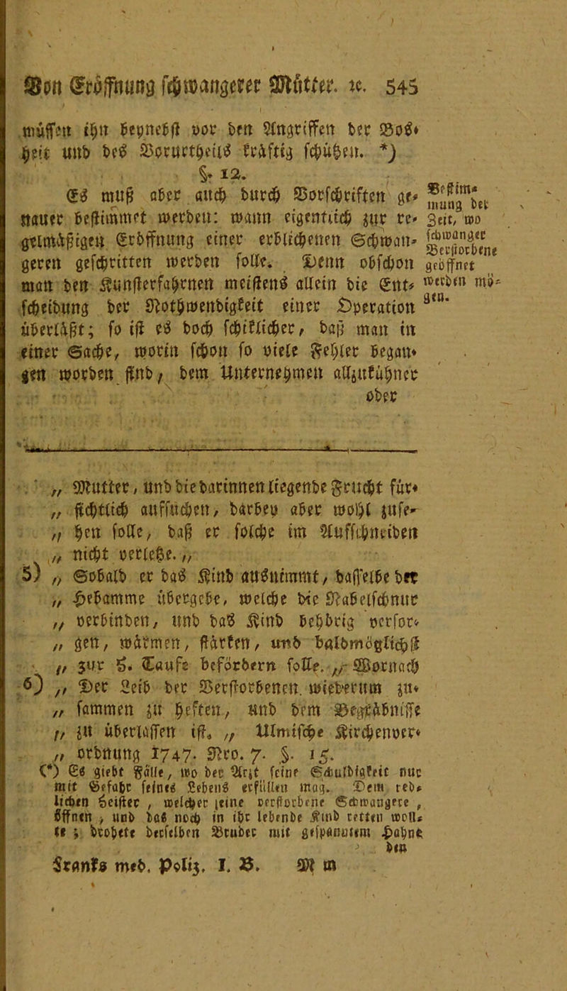 ! So« drojfmwtf ftfnjattgem Mttw. #. 54s muffen ihn bepnebfl opr ben griffen bec ®p$» heit unb be$ SSorurtheii* brüftcg fchü&en. *_) Sr *2. (£$ muß aber auch bur# 23orfcbriffctt ge* Stauer beflimmet werben: wann eigentlich juc re* 3«t, wo geimüßigen Eröffnung einer erblichenen Schwan* ^JX,u geren gefc^rittert werben folle. Denn obfd&on geöffnet man ben Äunflerfa^nen meifienS allein bie £nt* reeci)m mi>s fdjetbtmg ber Sftothwettbigfeit einer Operation m' überlist; fo ifi e$ hoch [ehelicher, baß man in einer Sache, worin fc&on fo oiele fehler begatt* gen worben ffttb/ bem Unternehme« alljufühner „ Butter, unbbiebarinneniiegenbeFrucht für« „ ffchtlich auffttchen, barbeu aber wotyl jufe*- „ hett folte, baß er folche im Stuffrhneibett „ nicht perlene.,, 5) „ ©obalb er baö $inb fittäntmmt / baffeibe bet „ Hebamme übergebe, welche bie Sffabeifthnue ,f oerbinben, ttnb ba$ $inb behbrig perfor* „ gen, würmen, ffärfen, utrb bölbmbßltdpiS t, $ur g* Caufe befördern fottf. ,/ Sorna# ö) ,, Der «eib ber SSerfforbenen. wiederum $u* „ fammen ju heften, ttnb bem SJrgiWniffe /, in überlajTen tff, „ tUmifchf SUrchenrer* „ orbnung 1747* ^ro. 7. 15. C*) E« Siebt gall«, wo bec feine ©djufbiateic mic mit ®efabc felncä SetmW «füll«» tttog. Dem reb* lidxn öcifiec , weither (eine cecfioebnie ®*wangece , öffnen > unb ba« ned) in i&r lebrnöc itinb cettui woll* Ic bcobitc becftlben SJrubec mit gcfpeiroiim £abne - rf , \ bl» Srcmte meb, Polig. I. 8. SK m