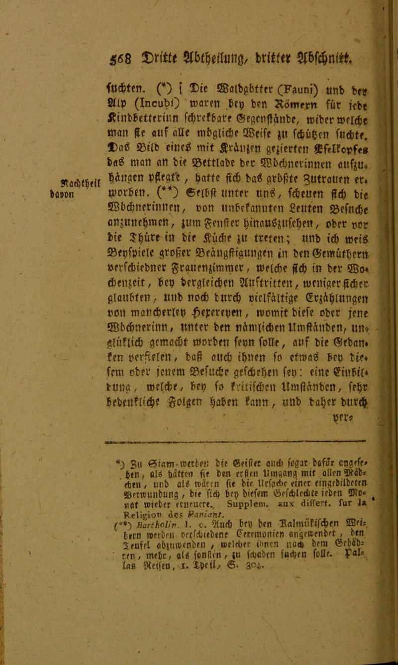 faxten. (* *) ( Die Sßatbgbtfer (Fauni) «tib ber Stip (Incubi) worett bet) ben Kommt für jebe ßinbbetterinn fdjrefbare ©egenflünbe, tpcfccr t»rlcj>e man ße auf alle mbglicfce QBeife §tt fcfcüfccn faßte, Da« »iib eine« mit ßrünjen gegierten WdlcvU» ba« man an bie (Settlabe brr SBbßn er innen aufju« bünacn hflegfe, batte ft* ba« grüßte Butrauen et« werben. (**) eefaft tttttrr un«, fßeuen fl* bie SBüchnerinnen, ton ttnbefannten Stuten fgefaße anjuneljmett, jum ftenfler btnau«xuf^ett / ober twr bie Sfaüre in bte $ü*e ju treten; nnb iß wet« 23et)f»teic großer ©cangfKgungen in ben@emüfl)ern tterfßiebnet ^rauenjimroer, weiße ft* in ber 5Bo* ßen&ett, bep betgleißett Auftritten, wenigerflßet glaubten, ntib noß turß oiclfültige (Erklungen non mancherlei) -f>ej)eret)fn, womit btefe ober jene QBbßnerinn, unter ben ttümiißen tlmftönben, tm-> -I glufliß gemaßt worben feptt falle, auf bie ©eban* fen oerftelen, baß au* ihnen fo etwa« ben bte* fern ober jenem 2$efuße gefßef>en fet): eine ?inbi(* Uma, weiße, beu fo fritifßen Uraflänbcn, fahr bebettfliße goigen haben bann, unb bah er burß , > • ' J Oft? - *3 ^it bte ®ei(i<r and* fagac bofur enflfff* ben, als bätte« fit ben rrfien Umgang mit allen ©tab* djen , unb alß rnarrn fie bi«* tlrfa*r einer fittgrbilbetrn *BfCTOU»bung , bte f:d> bei) biefan öefd>lediie irbrn üJ?o* t tl(tt triebet etlteuete., Supplero. aux differf. für la. Religion des Pavians. (**) BarthcUr. l. c. And) bfö b«n Italnu'iFifßfn ffifi* btrn «erben orrf&tebent Peremonien an'gercenbef , ben 1 rufel obimvenbfn , welcher ihnen na« bern 0?rbö‘b= ten, mehr, «($ fanden, ju ffacben fud)cn follc. £afa. i<?8 SHctfen, i. ibeil, 6» 304-