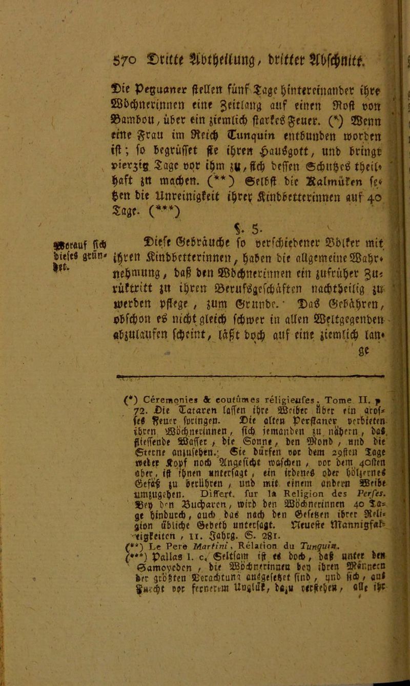 Die Peruaner flettett fünf $agc {jintercinatiber ihre 28i>chnrri.ttnen eine Jeitlang auf einen SHofl oon SSam&ou, über ein jienUidj flarfc^ Jener. (*) ÜÖenn ertte $rau tm Strich Cunquin entfiunben »orten ift; fo Begrübet #e i^ren £au$gott, unb bringt 3pier3tg Sage oqr t$m su, ffd) beffen ©cfcufccS $aft jn machen. ('** (***)) ©elfff bie Äalmüfen fe* $en bie Unreinigfeit i^rec Ämbbetterinnen auf 40 Sage. (*■**) S. 5- Diele ©ebräudbe fo oerfcbiebener S3bifer mit i^ren ^inbbetferinnen, haben bie allgemeine 5Balje* ne$niung, baß ben SBhdhnerinnen ein gtifcü^et ^u« rüftrift jit ihren örrufSgcfchäftcn nachteilig ju werben pflege , ^um ©citnbe. * Datf ©chühren, pbfdfjon e$ nicht gleich fcfjmer in allen ÖÖeltgegenben «bjttlaufen fcpeint, läßt hoch auf eine iiemlich lau* • * ■ « (*) Cerempnies 3c eoufümes religieufes. Tome II. p 72. Sie <Eataren taffen ihre üBribtr über ein arof* fe« ??euct fotingm. Die alten Pcrflatier oerbieten i&cen ®ocbnednnen, fttb iemanben ju nähern, ba«. fliefTenbe Sßaffet , bie (Sonne, ben 9)lonb , tntb bie ©tecne aniufehtn.- Ste bucfen oet btm 29(tcu läge webet Jtopf noch 5lng.efiiht roafehen , oot bem 40ften «aber. i(t ihnen unterlagt, ein itbene« ober holiertle* föefafi ju berühren , unb mit einem onbern SBfi&e UmlUgeheO. Differe. für la Religion des Perfei. SSep bm Sucfcarcn, wirb ben äöocfcnctinncn 40 Sa= gt hinbutd), öud) ba« nach ben ©efefcen ihrer Siele* gion übliche «Sebefh unterlagt. Heucffe ttTannigfab eigfettcn , ti. 3ahc0. ®- 281. {**) Le Pere Martini, Relation du Tunquitt. (***) Pallas 1. c, Seltfam ift « bocb, bat unter ben 0amoycbcn , bie SBbircrinneu bcp ihren *9?«r.necn feer grasten SBcradijtunä cndgefehet finb , qnb ftcb, au* $*Kcht oor fernerem Uogltlf, ba,u cirftrhe», «He ihr