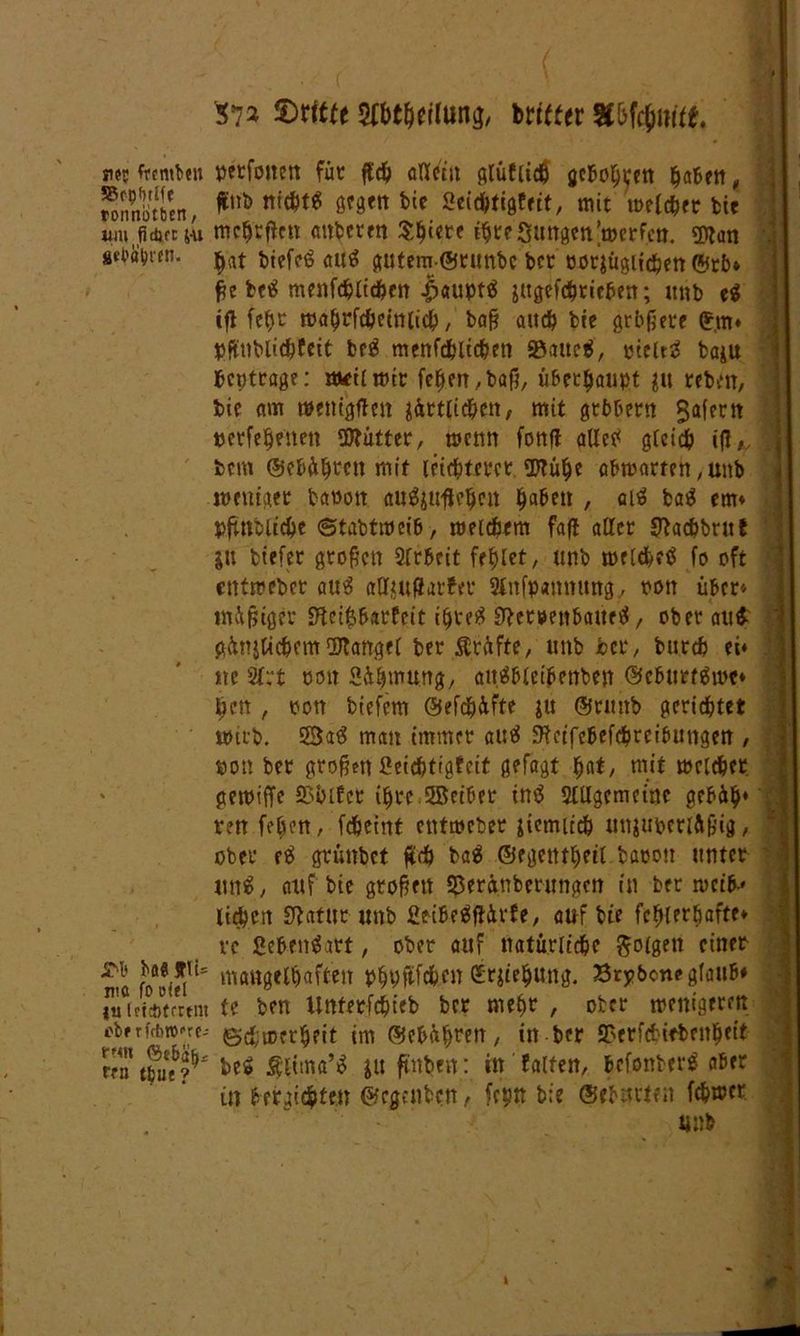 57* £>rtffe Sfbtljtflung, btittti 8&ftywitt nee lernten perfotten für ftd) otletit glüflidh geboten haben, rnmSn, 1^*!#*$ gegen tie «eiebtigfeit, mit melcber bie im bw« mchrflen anberen Sbtcrt ihre Sangen>erfcn. 5)?an \ tt^nn. ^t btefeö au$ gutem©runbc bet oorjügitc^ett ©rb* f?e betf menfcbltebett |>aupt$ jttgefc^tieben; unb ti tfl (ehr mahrfcbeinlicb, baß auch bie grbßere (*,m» pflnblicbfeit be$ menfd&licben 93aue$, pielt3 baju beptrage: rwilmir feben,baß, überhaupt $u rebm, bie am roenigtfen gürtlid&en, mit gtbbern Safcrn uerfebenen itütter, menn fand allctf gleich if! ,v bem ©ebübbett mit leistetet. ÜKülje abmarten,unb weniger baoott augjuflebett haben , ciS baä em» pftnbu'dje ©tabtweib, meinem fafl aller Jftacbbruf ju btefer großen 2frbeit fehlet, unb weUbetf fo oft etttmeber attä aÜfeufJarter Slnfpannung, ron über* mäßiger S'teifc&arfeit ihre# ffter&enbaueU, ober au$ gütlichem Mangel ber Prüfte, unb ber, bureb ei» ne 2t:t ooit Hhmung, attäblctbenben ©eburtäme» ben , ron btefem Oefd^üfte $u ©runb gerichtet wirb. ©atf man immer auä 9?ctfebefcbretbungen , ron bet großen ßeiebfigfeit gefagt §at, mit welcher gemiffe hinter ihre 2Betber intf Slllgcmeinc gebüb* d renfeben, febeint entmeber $iemitcb un$upctl&ßig, ! ober e$ grünbet ßrf) ba$ ©egettthetl baoon unter j «n$, auf bie großen SSeränbcrungen in ber metb-* lieben Statur unb fieibeäftürfe, auf bte fehlerhafte» vc geben$art, ober auf natürliche folgen einer ** mangelhaften p^yftfdben CErite^ung. Brybowe glaub* iTittomtiit te ben Unterfcbieb ber mehr , ober wenigeren cberfebro^rc- gebwerbfit im ©ebäb^n, in ber SPerfcbirbrnbeit mjl tfc$u 'i^ be6 ju ftnben: in falten, bcfonberS aber in bergiebten ©egenben, fetjtt bie ©ebneten ferner unb