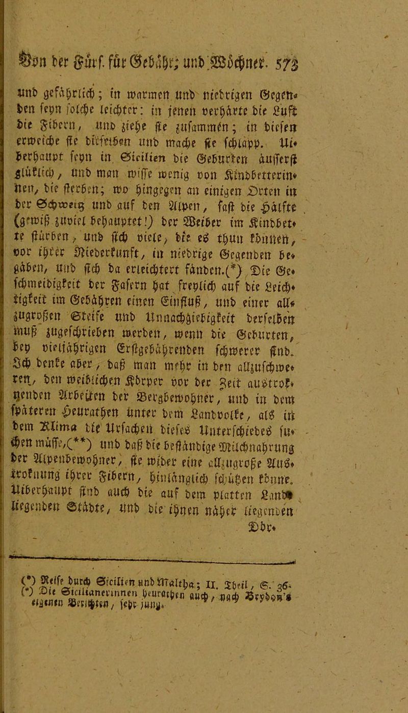 «nb gefährlich; in warmen unb m'etrigen ©egen-» ten fepn foi$e leichter: in jenen «erhärte bie Sufi: bie $tbcrn, mib jiehe fie sufammün; in tiefen erweiche fle bitmben unb mache fte fchtapp. Ui* berhaupt fepn in ©teilten bie ©eburhrt äufferfi glüfiicp / unb man ruiffc wenig oon Äinbbttterin* iien, bie flerben; wo hingegen an einigen £)rtcn in ber ©cb^et^ unb auf ben Slipen, fafl bie Hälfte (ö*wif5 iuoiei behauptet!) ber SÖetbcr im Äinbbet* te jfürben, unb ftch picic, brt eg thun fbtmeti, oor ihtcc iftieberfunft, in niebrige ©egenben be* gäben, unb fleh ba erleichtert fänbcn.(*) ©ie ©e* fchmeibigfeit ber $afern hat freplich auf bie Seich* tigfeit im @e5ähren einen ©influfj, unb einer all« äuntwfjen ©teife unb Unnachgiebigfeit berfciBen muji jugefchrieben werben, wenn bie ©eburten, hep pieijährigen ©rffgebahrenben fehlerer ffnb. Sch beiUe aber, baff man mehr in ben atljufchwe* ren, ben weiblichen $brper twr ber Jeit augtrof* Qenben Arbeiten ber Bergbewohner, unb in bem fpäteren ^eurathen unter bem SantPoUe, aig in bem 2Clim« tte Urfacheti bie feg Unterfchiebeg fu* ihen muffe,(**) unb bah bie befjänbige ©tiichnahrung ber SUpenbewohner, fie wj.ber eine aH$ugro§e sing* irofnutfg ihrer Bibern, hinlänglich fö;ü0en fbmte, Uiberhaupt jtnb auch bie auf bem platten ßant» liegenben ©täbte, titib bte ihnen nähet liegenden ©br* tt£f!fc£utP S:cinfni)(nbm‘Jlth«; 11. SMi, 6.‘3* [ ) Jit entitunevjnneii p«urötptn a«*, na* SevboB’* tmta »Cristen, {c&c jung, m9
