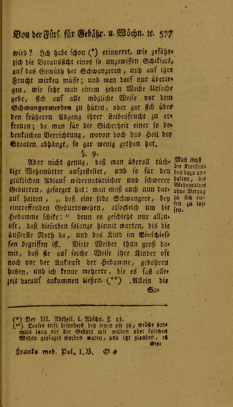 wirb ? %ä) fytöt fcbon O erinneret, n>tc gefib*« lieb bie SSorau^ftc^t eines fo ungcwtffen ©cbiffal£/> ßtifbaS ©emütb ber ©cbwangcren, unb auf ihre §ru#t wirfen müffe; unb man baff mit überie* gen, wie fc^r man einem iebett Seibe Urfacbe gebe, fiti auf alle mögliche Seife cor bem ©cbaxmgetwerben ju bütett, ober gar flcb übe£ beit früheren Abgang ihrer SeibeSfrucbt $u er« freuen; ba man für bie ©icbcr^ett einer fo be« beglichen SBcrrtc^tung, wooon boeb baS £eil ber ©taaten. abbüngt, fo gar wenig gcl^an ^«t*. S. 9- _ r . Slber nic^t genug, bafj man überall tücb' tige Sebemütter aufgeflellet, «nb fo für ben benbajn ß»5 glüflicben Slblauf wibernatünicber unb febwerer ©eburten, geforget §at: man mufi auch nun bar* D^eÄrjug auf halten / „ ba& eine lebe Schwangere, bet? ft* ju- cintreffcnben ©ebUrtSweben, alfogleicb um bie [!„, iW ^ Hebamme febife: beim es gefebiebt nur allju* oft, bafj biefelbett fotange ^temit warten, biS bie üuiTcrfle S^otb ba, Unb baS $ittb im ©infc&iefc fm begriffen ifl. SSiele Seiber tbUn grofj ba* mit, bafj fee auf foicbe Seife ihre Äinbcr oft uoeb cor ber Slntunft bet Hebamme, gebobren haben, urtb icb fenne mehrere, bie eS fafl alle« Itit barauf antommen liefern (**) .Sillein bie @a* (*) ©rc nt. McH« I. Sl&fön. §. it. (**) ©iefes trtft bcfonbtrö bep jenen oft J«, tPeldje Hot* mal« («ng ooc brr örbuct mit roilben ob« folftpert SBtbcn gcplaget rooeben »aceu / unb t$t gluttbtn, ct WfS* meb, pol* 1,25. <& 4 l