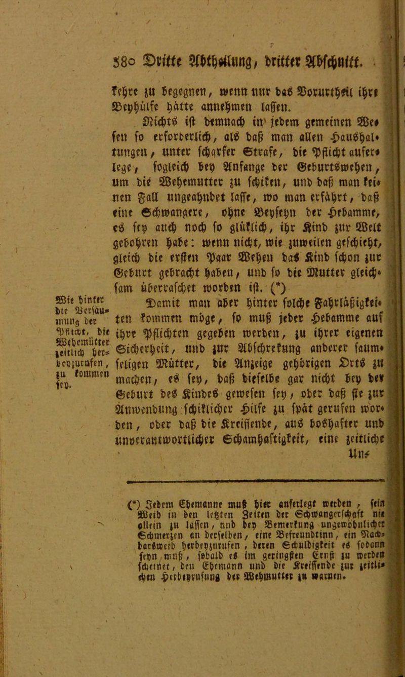 / i SBtt tinfec btf Qjcrfau* nttlltg btt fDf.tcct» btt Sßetjemüttcr jeitltd) bet- fcecjutafen, tu tommcu 1c®. 58o ©titte Sfttytttmtg/ triff« W$MU • f ehre ju Begegnen, wenn mtr bat! SBorurthril ihre a&ep^üifc h&tte annehmen lajfen. Nichts ift btmnach in' jebem gemeinen 5Be# fett fo erforterlich, alä bap man allen £au$hal* tuugen, unter fcharfer Strafe, bie «Pflicht aufere (ege / fogleicB bep Anfänge ber ©eburtämehen, um bie Sehemuttct ju fetten, uttb bap man fei* nen gaH ungeahnbet laffe, roo man erfährt, bap «ine ©chroangerc, ohne JBepfetjn ber Hebamme, c$ fe9 auch noch fo gräflich, ihr Äinb jnr Ößelt ficbo^ven &abe: rnenn nicht, mie jmoeiien gefehlt/ gleich bie erflen «Paar 2Behen ba< Äinb fchon jut ©eburt gebracht ^nBeu f unb fo bte üKutter gleich» fam überraget morben ijl. (*) Damit man aber hinter folgte gahrlapigfei* tett fommen möge, fo mup jeher Hebamme auf ihre «Pflichten gegeben merben, iu i^rer eigenen Sicherheit, mtb jut 2lbfchrefung anberet faum* feligcn SKütter, bie 5lnjeige gehörigen JDrtö JU machen, e* fett, bap biefelbe gar nicht bep be» ©eburt be$ SSinbeä gemefeit fet), ober bap fie jur Stnwenbung fdpiflicher £ilfe *u fpät gerufen mor* ben, ober bap bie Ärcifienbe, au$ bo6hafter unb unoerantmovtiichei ©chamhöftigfeit, eine jcitiicbe Uw C) Sebcm €&em«nne mub bi« «nferlegt werben , fein SBcib in btn testen Seiten btt ©AwanäetfsWt nit «Uftn ju lögen, nnb btp SBtmtrfuna un$etrbbitli<bcc 6Amerjcn cn btrfelben, eine Scfreunbtinn, ein 5t0*5 batfitserb berbepjurufen , beten €(tulbigteit e« febonn fr»n ennjj, fetölb c« im gftinaflen err.fi iu werbe« fdjttim, bm är&emönn unb bie Äreiffenbe jut jeitlK eben -pccb^viifung btt äBebmuUet ju warnen.