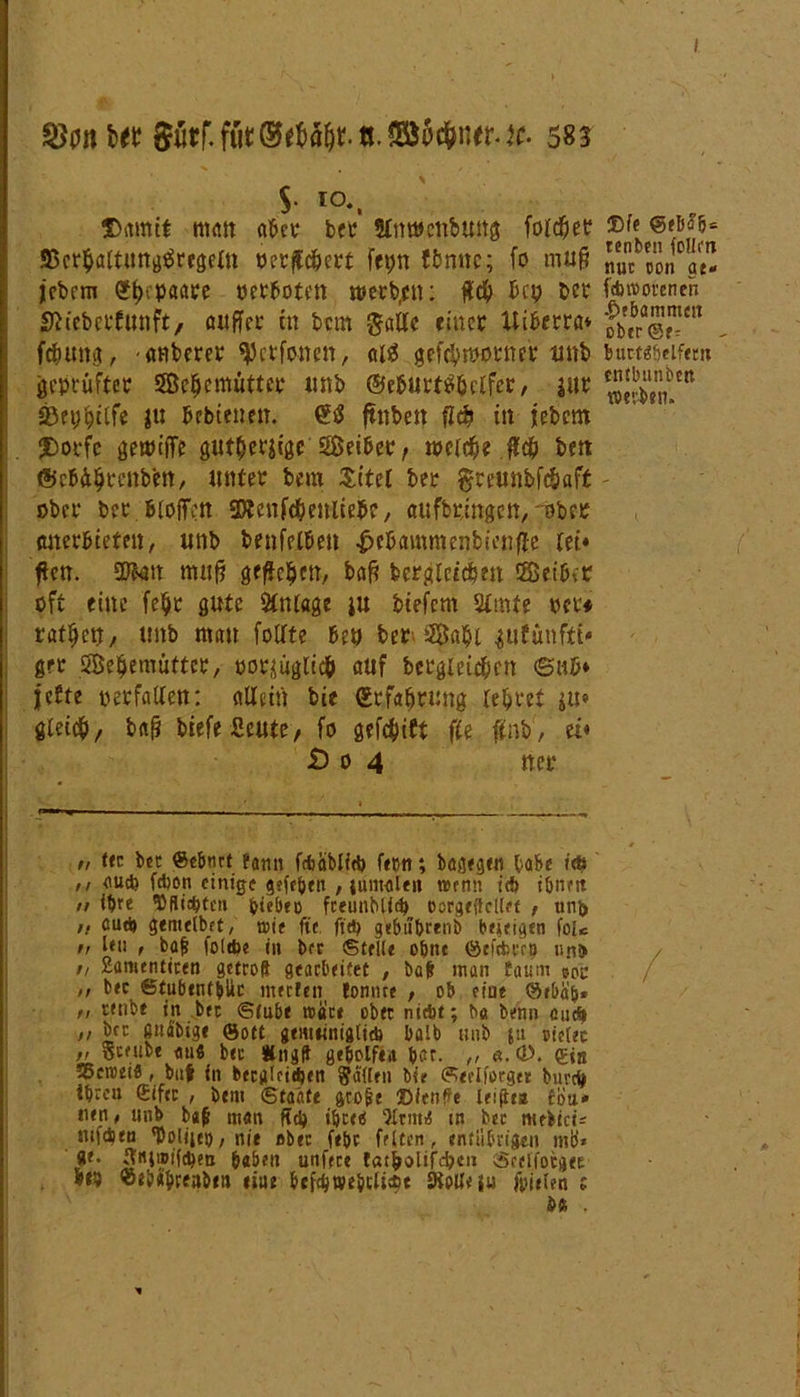 $• io., Damit man aber bet 9Cm»enbung folget; SBcr^aCtpitg^rc^eXtK oerffd&ert kpn fbnnc; fo muß nu oiLi ae- jcbcm Qtyepaare oetBoten werten: ftd5> Bcy t>cr idwovenen Sh'eberfunft, außer tu bem gatte einet UiBerra* cbtbra@.mcn fämttg, -anberer ^ctfottett, ai£ gef$»otncr unb burKbeifem geprüfter SBc^emuttct* unb ©cßurttf&clfet, jur idtyfyitft }U Schienen. ftnbett flc^ in jebem Dorfe gemiiTe gutOerjigc ©eiBer, meid?« fl# ben ©cBäljrcnben, unter bem Sitel bet greunbfc&aft - ober ber Bloßen SDtenfd&enlieBc, aufbtingen, Ober Anerbieten / unb benfelBen peBammenbienße lei» flen. SDfcm muß geßeljen, baß berglctcBeu ©eibet oft eine feljr gute Stntage ju tiefem Slmte oet* ratzen/ unb mau fotfte ben bet. ©a$i ^ufünftt* ger ©eljemuttcr, no^üglicb auf bcrgleicfjen ©hB* Iefte ygefallen: allein bie Erfahrung lebtet $u» gleidb/ baß biefeSeute, fo gefc&itt f(e fnb', ei« £) o 4 nee / r . • .  ’ . •'. „ * ,, tfc bet ©ebnrt ?amt faaMid) fern; bagegm habe »<$ ,, aud? febon einige gefeöttt , tunwleit wenn teb ihnen n Um «SbHielte« biebeo fceunblicb ücrgeikllrt , uni> ,, aud» genielbft, mit ftc fidt gebubrenb bueigtn fol* f, len , bajj folcfee in bet ©teile ohne ©efcfccft) «ni> // Samenticen getroft gearbeitet , bat man taum bpc ,, bec ©tubentblic umleit lomite , ob eine Qebab* f, tenbe in bet ©fuhr »ace obet nicht; ba benn cucSt ,, bet öiti'bige ©oft gemeiniglich bölb unb ju oielec „ gcciibe <m« bec Ungff geholfen bar- ,< a. (D. <jjs 55crceifl, bnf in becglcidjen fallen bie ©eelforger b»rci> ibtcH Sifec , bem ©taafe groüt ®fenf?e leigen fbu» eien; unb b«f man ftd) ifjce« ‘Jltut« in bec meiieü tttfeben TJoliici), nie obet febc feiten, entübvigen mb* «e. 3«i»ifd)ea haben unfete lat&olifcßen ©celfotget »*9 «ebabceaben eitle btfcbwebclicot SRoUeju {Vielen i H .