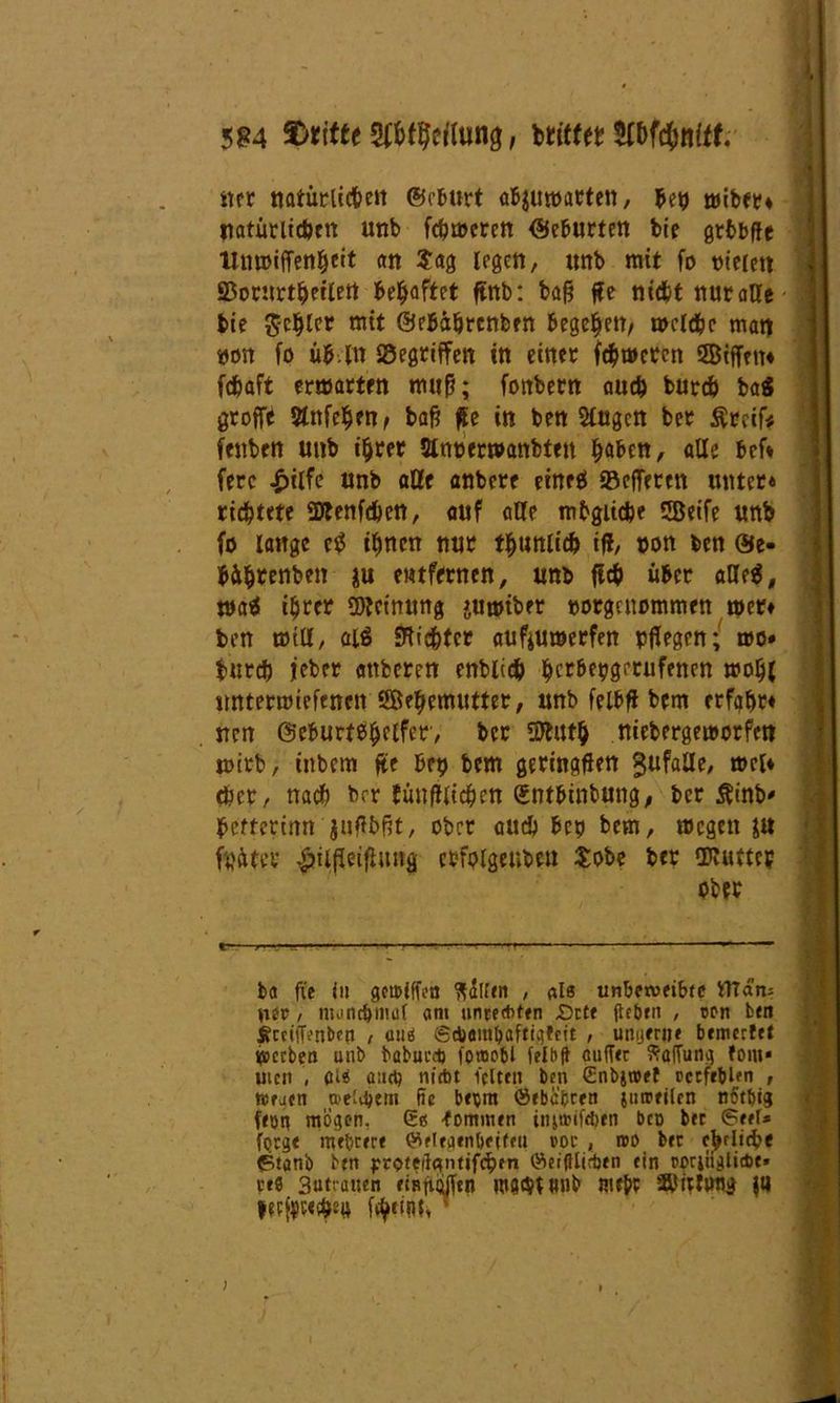 ner ttatürlicfcett ©ebttrt aB^uwatten, bep wiber« natürlichen unb fcbwcren Geburten bie gtBbffc ItmoifTen^cit an Sag legen, unb mit fo vielen SBomrt^eilert Behaftet ftnb: baß ße nicht nur alle bie gehler mit ©ebdhrenben begehen/ welche man twn fo üb.ln gegriffen tn einer ferneren SSBiffen* fcfcaft erwarten muß; fonbern auch burch ba$ große Stttfe^en, baß ße in ben Singen ber Ärcif* feilten unb ihrer 2taoerwanbten ^ben, alle bef* ferc £ilfe unb alle anbere eineei 93efTeren unter« richtete üRenfchen, auf alle mbgiidje 5Beife unb fo lange etf ihnen nur thunlich iß, oon ben @e- WftwttUti ju entfernen, unb fleh über aae$, waä ihrer Meinung juwtber »orgenommen wer« ben will, ai$ Richter aufjuwerfen pflegen; wo» burch jeber cmfceren entlieh hetbepgerufenen wohl nnterwiefenett SBehemutter, unb felbß bem erfahr« nen Geburtshelfer', ber Sttuth niebergeworfett wirb, tnbem fte bep bem geringen gufalle, wei« «her, nach brr fünfilichen (Sntbinbutig, ber Äinb» hetterinn juflbßt, ober auch bep bem, wegen &tt fpdter ^iißeiflung erfolgeuben $obe ber «Kuttep ober ba fie in gemiffen , «I« unbeweibte man; yiet, manchmal am unte*ftn .Orte flehen , oon ben ^cciffi’nbfti , auä ©ebenn&aftigfeit , unijenje bewertet gerben unb babuiM) foroobl felbft aufTec Ladung fom« uicit , (M and) ntrt>t leiten ben Enbjwef pctfeblen , Wfjen welkem fie beqm ©tbc&cen jutreilcn tiStbig fron mögen, Sß kommen injnjifebtn bco bec ©eeU ftjrge mehrere ©elegtnbeifeit »oc , roo btt ehrliche ©tanh btn ^roteilgntifchtn (SeifUtdjtn ein ppriiiglicöt* tt« Sutranen etRfujfftn mgchtwnb Rufer Shutimg ja )