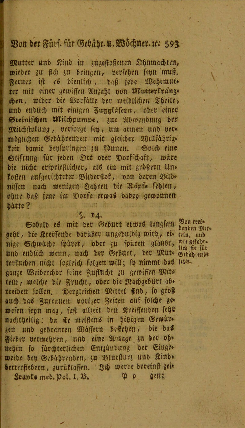 *8on ber^iraifür©c^u.SBHnet*ie.‘ 59$ SDlutter «nb $inb in gtiggjtoficttcn £)h»machten, lieber $tt ftch ju bringen, oerfehcn feprt muß. ferner ifl ($ bienltd) , baß jcbe Sehemut* ter mit einer gewiffen 2lui«|hl non iTCutterbränj* c^en, wtber bie 53ocfälle ber weiblichen Steile > «nb enblidh mit einigen 5ug&lü'ferrt, ober einer &teinifötn 8Ttld?pampe, jur StbWenbung ber SDtilchflolung, oerforgt fcp, um armen unb per* möglichen ©ebä^renben mit gleichet SBiUfdfjrtg* feit bannt bepfprittgen ju fbnnen. ©olch eine etiftang für jeben S)ct ober Dorffd,aft, wüte bie nicht erfprießlidter, al$ ein mit größern Um fo fielt aufgerichteter ©ilberftof, non bereit fßilb* nijfcn nach wenigen Sauren bie ftöpfe fehlen, ohne baß jene im Dorfe etwa* babcp gewonnen hütte ? $> M* ©obalb cä mit ber ©ebutt etwag lattgfam geht, bie Äreiffenbe baeüber ungebitlbig wirb, et« tan, unb nige ©chwüche fpürct, ober ?u fpüren glaubt, unb enblich wenn, nach ber ©eburt, ber Sttut« ©?büh;«iN terfuchen nicht fogletcb folgen will; fö nimmt baä \*w- gange ÖBetbetchor feine Juflttcht ju gewiffen 5tttt* teln, welche bie ftrucht, ober bie Slac&geburt ab* treiben folten. Dergleichen SDUttet ffnb, fo groß auch baä Jutraucn poriger Jetten auf folc&e ge* wefen fepn mag, faft allzeit ben äreiffettben fch£ nachtheilig: ba ffe meißenä in h^igen ©ewür* jen unb gebranten Säffern beftehen, bie ba$ §teber oermehren, unb eine Anlage JH ber oh* nepin fo fürchterlichen Sntgünbung ber Singe* weibe bep ©ebührenben, $u iölütflurj ttnb $irtb* hetterftebern, gucüflaffeu. 3<h werbe bereinjl gei* Srcwf« mcb. p©l. 1,23* $ » im )