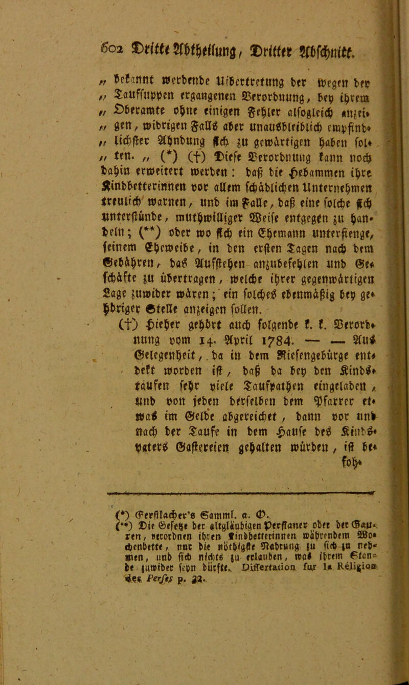 6ci £ri«<5rstf)<|(iitiä, ®H(f« 5(tfcf)iiitf. „ bcftnnt werbenbe Übertretung ber wegen bet ,, Sauffnppcn ergangenen SSerorbmmg, bep iptera // £)beramte opue einigen geiler ctlfoglcte^ «tuet* „ gen, wibrigrn Sallä aber unausbleiblich cmpfinb* „ lichfter 2lpnbung fleh m gewärtigen paben foU „ ten. „ (*) (f) X>ieft 2?erorbnung fann noch ta^in erweitert werben : ba$ bte gebammen ipre Äinbbetterinnen cor altem fchäbltcpen Unternehmen treulich warnen, unb im falle, bah eine folcbe #cp ttnterflünbe, mutpwilliger Seife entgegen gu pan» t>ein; (**) ober wo fleh ein epemann unterftenge, feinem gpeweibe, in ben erflen Sagen nach bem ’ ©ebäpren, baS 2tuffhpen anjubefeplen unb ©e# fcb&fte in übertragen, welche tprer gegenwärtigen Sage juwiber wären; ein folepeS ebenmäßig bep ge* übriger ©teile anjeigen follett. Ct) Pieper gepbrt auch folgenbe f. t. SBerorb* mutg oom 14. 2tprii 1784. — — 2lu* ©elcgenpeit,. ba in bem Sfticfengebürge ent# beft worben ifl, ba§ ba bep ben ÄinbS» taufen fepr piele Saufpatpen etngelaben 1 unb oon jeben berfelben bem Pfarrer et* tta$ im ©elbe abgereicbet , bann oor unb nach ber Saufe in bem £aufe be^ fiinb$* hatetS ©aflereien gepalten würben, ifl be* W — » • r (*) (PerfHacbev’e ©ammr. 0. <t>. (•*) Die ©ffef}* brr altgläubigen perftancr ober bec <S*U‘. ren, »ecocbnen ihren- frnbbettetinnen trafn'fnbem 5Bo» epenbette, nuc bit nijt&igftt Uiabtntig ju ft* in tttb* attn, unb ft* nfrf'Cg ju erlauben, roa# ibrem ftan* be jawtber fcpn biirfte. Differtatioa fur U Religion 4es Perfts p. g%.