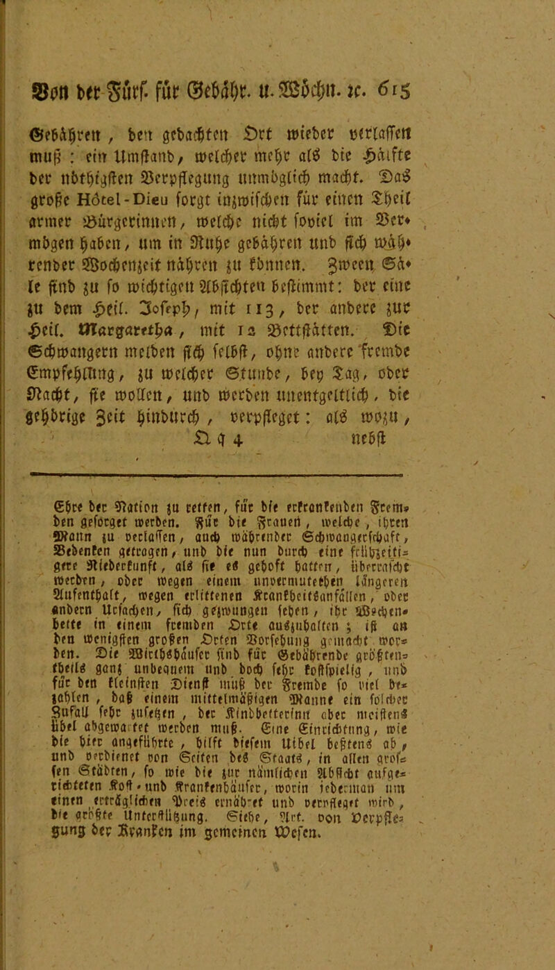 ©eöüfjrett, bcrt gcbacbtctt £>rt tt>tebcr rerlafTrtt muß : ehr Umflanb/ melcfKr mcljr a(3 btc ^äifte bet nötöigftcn Verpflegung »mnbgttcb macht groftc Hotel-Dieu forgt injmifcöen für einen $heif armer Bürgerinnen/ meldje nicht foptcl im Ver* mögen Ijabcn, um in SKuljc gebühren unb ft# mfy renber Socfcwjcit näljren pt fömten. Jmeen ©ü* le ftnb ju fo wichtigen 2fbjtchten beflimmt: ber eine pi bem £eil. Soff?!?, mit 113, ber anbere jur £ctf. ttTargamha , mit 13 Bettelten. f)te Schwängern melben ff# felbf}, oljw anbere frembe Empfehlung/ pi welcher ©timbe, hep Sag, ober S^acbt/ fte wollen, unb werben unentgeltlich, btc gehörige hw^tch / wrpffcgct1 <U3 wo$u, Zl <\ 4 neöft (Ehre b«c Nation ju retten, für bfe erfronfetiben geem» ben geföcgct werben. guc bi« grauet), welche , ihren Wattn ju oetiaffen, au# tuabrtnbfc Gcbmangetfrbuft, SStbenfen a<ffogcn # unb bie nun bureb eint frühzeiti- gere Slieberfunft, alä fit e« geboft hatten, übrrcafcbt werben, ober wegen einem unoermutetben längeren Aufenthalt, wegen erüttenen ÄranfbeitSanfäücn, ober •nbecn Ucfncben, fi# gejwungen febert, ibr uBecben« bette in einem feemben -Ort« auäjubalttn ; iff an beu wenigen großen Orten iöorfebung gemacht wer* ben. Sie äöittbsbäufet ftnb für ©ebäbrcnbc geölten» fbetld ganj unbequem unb bo# ftl>c foflfpielig , unb für ben flcinflen Sienfl muff ber grembe fo viel De* iahten , ba| einem mittelmäßigen Wanne ein fölrbec Sufalt febc jufefsen , ber Äinbbetfeeintt «ber mciftenf! libel abgewa tet werben muft. (Sine (Einrichtung, wie bie bitr angeführte , hilft biefem Utbel bettend ab , unb _opcbienet tton Griten beö Staate, in allen qrofts fen Gtabten, fo wie bie Jttr nämlichen Slbficbt anfge* tiditeten Äoh»unb Uranfenbaufcr, worin icberman tint einen ertröglteftr« 'Preig crnäb*ef unb oetpfleget wirb , bte größte Unfcrflü^nng. Giehe, ?lrf. oon üerpfles gung ber Traufen jm gemeinen tx>efcn.