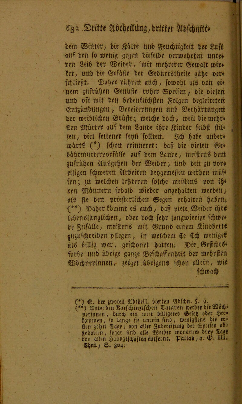 &32 Griffe W>ttylUn$Mttitt IWinfK* bern Söinter, bie $äite unb fteuchtigfeit bet Sxjft auf ben fo wenig gegen bicfcibe oerwahrten tmtt» ten Seib bet 3Bctbe'c, 'mit mehrerer ©ewalt wir* fet, unb bie ©efätfe bet @eburtßtf>et(e gäbe net* fehlet. Daher tü^vert auch, fowohl alS ton ei* nem juftübett ©euufje roher ©peifen, bie pielett «nb oft mit ben bcbenfirchflen folgen begleiteten ©ntjimbungett, Vereiterungen unb Verhärtungen bet weiblichen Vrüfie; welche böche weil biemebt» flen Vtütter auf bem 2anbe ihre Äinber feibfi fHl* len, oiel feltettet feprt feilten. Sich habe anbet* wärtS (*) febon erinneret: ba§ bie oielen ©e* bäbtmuttettiorfälle auf betn Sanbe, toeiflentf beirt jufrü$en SluSgehen bet SBeibet, unb ben ju »ot# eiligen febweeen Slrbetten bepgemeffen werben müf* fen; ju welchen leiteten foiche meifienS oon i&* ren SKimnern fobaib wiebet angebalten werben, alä fle ben prieflcr lieh eit ©egen erhalten ha&ettt (**) Daher tbmmt cd auch, baf? oiele, 55eibet ihre lebenslänglichen, ober boch fe^r langwierige fchwe* re Sufäfle, metfienS mit ©runb einem Äiäbbette jujufchteibett pflegen, in welchem fle fleh weniger glS billig war, gefchonet hatten. Die.@efi<btS* färbe unb übrige ganje Vefchatfenbeit bet mchrflett Sbchnetinnen, geiget übrigens fehon allein, wie fchwach (*) 6. bec jaoctrt Slbfbell. Vierten Qlbfitn. %. 9- {**) Unttrbui !8«tfchinjiftht‘n «Tataren roecbcnbii SBotb* ncrtnnfn, bura) ein n>e:t billigeres ®efcfc ober £cc* iomtnen, lo lange fte unrein ftnö, »fnigpcnö bte flen 3cl;n Soge, oon aller Subeceifuna bec (Spaten cU gcbol:rn, fegär ftnb alle üBciber tnonatiid) brey Sagt von clt-n jpaufgticvfliitenenetcrnc. palla»,a. iH» fytii, 6. 304.