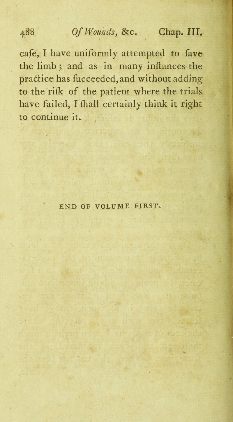4B8 Of VVoundSy &c. Chap. III. cafe, I have uniformly attempted to fave the limb; and as in many inflances the pradice has fucceeded,and without adding to the rifk of the patient where the trials have failed, I lhall certainly think it right to continue it. END OF VOLUME FIRST.