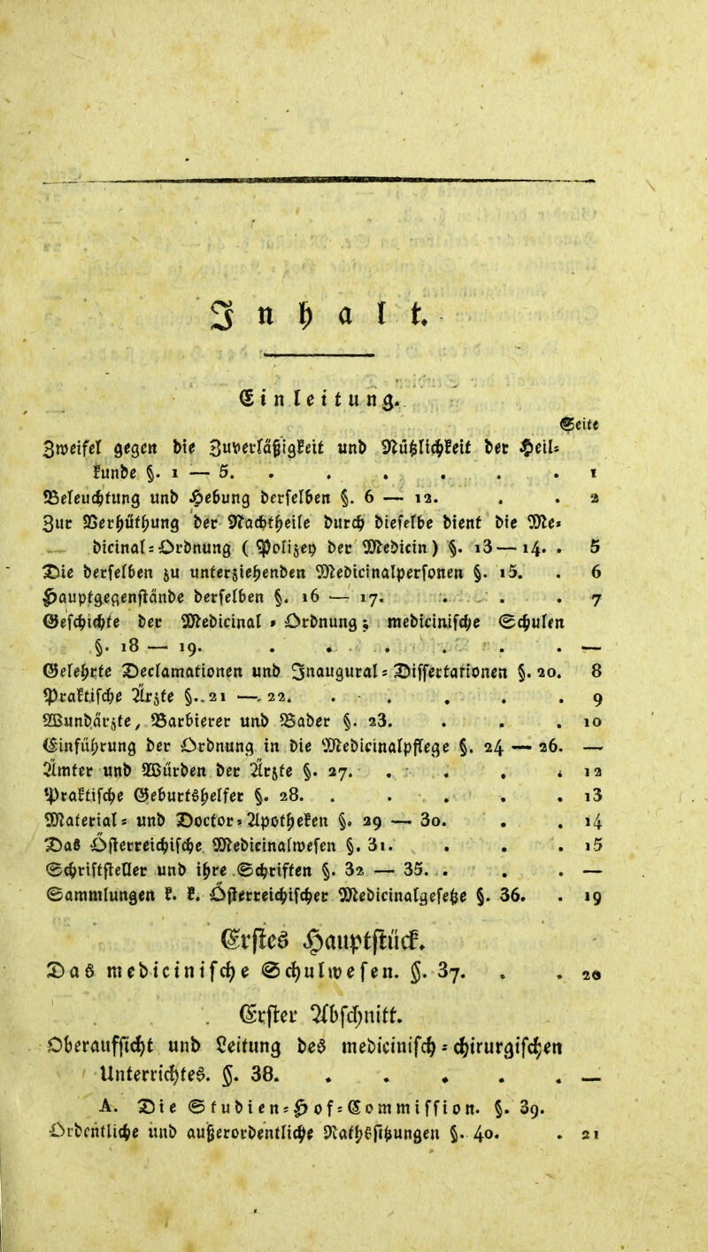 3 tt ^) a I funbe §. 1 — 5. . . . . . .1 S5eleu(^tung unb ^e&ung berfel&en §.6 — la. . . a 3uc SSer^uf^uttg ber S^ac^f^eite burc^> bicfefbe btent ble ^e* bicina( = Oi'bnung (^clisep bec ^yiebicin) §. i3—14. . 5 X)ic becfefben untersie^enben ^e&tcinalperfonen §. »5. . 6 ^awptö^fißnflänbe bcrfelben §. 16 •— 17. . . . 7 QJef(^i(^(e bec SCf^ebicinal » Orbnung; nicbicimfcf;c (Ec^ulm §. 18 ^19. . . ' ... . ^ ©ele^cfe X)ecfaniafionett «nb '^jnauQutal: T^ii^ettationen §.20. 8 «praftifc^^ Srjfe §..21 —,22. . . . . .9 2B«nb.äc§te, S5ac6teter unb ^aber §. 28. . . . 10 (Snnfü^rung bcr Crbnun^? in bie 5[JlebidnaIp|Tege §. 24 — 26. — 3imfer unb SGBurbm bet 2tcsfe §. 27. . . , * 12 «Praftifc^e ©ebucf^^elfer §. 28. . ... • i3 ^atetials unb X)octor» 2Ipot^efett §» 39 — 3o. . . 14 ^a6 öflemtc^ifc^e SDlebicinafmefen §. 3i. . . . i5 e^riffflener unb i^re ,®(griffen §. 32. — 35. . . . — (Bammluttgcn ?. 5. öftmeic^jifc^ec ^S)lebicinQtäefe^e §. 36. . 19 X)a6 mebtctntfc{)e @d)uhvefen. $. 37. . , Ot)eraufftd)t unb Rettung bea mebictmfc^c()trurätfc^eit Unten:ic!)tee. 5. 38 — A. 2)te @fubien;^ofs©ommiffton. §.39. £>L'bfhtlic^e unb auSerorbentnc^^ dUti^^ft^m^m §. 40. . 121