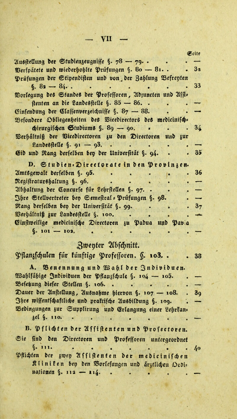 ^ VII — '^ulftcaung bee ©fuMeiijeugniiTe §. 78 — 79. . . . — ©erfpatcfe unb mieUt^ofylU Prüfungen §.80 — 81. . .3a »Prüfungen bec ©fipenbiflett unb i)on,bec B^^fung SSefrepfe« §. 8a 84 33 Sßorlegung bes (gfanbeö bet ^rofefforen, ^Ibiuncten «nb ^Ifft* Renten an bte ßanbeSflerie §. 85 — 86. . . . —r (Sinfenbung ber (Slaffenj^erjcic^niffe §. 87 — 88. . . — 25efonbere Oöliegen^etten be§ SStccbirecforö M mebicintfc^« (^trurgtfc^en 0fubtum8 §. 89 — 90. » . . 34 5ßer^affm^ bec «Bkebirecforen ben X^irecforen ttnb sur ilaxiMUtUe §.91— 93. . . . . . —• @ib unb 9tang berfel&en bep bec Uni\)ecft(df §. 94. • * 35 D. ®tubtett*2>tcectocatc in ben ^cc»in$en. 2lmf6gen)att becfdben §.95. . . . . .36 5legiflrafuc6^aUung §.96. . . , . . — Tih^altunc^ bec (Soncurfe fue ße^cfleHen §• 97. . . . — 3^ce ®fea)[>ecfcefec Ur) (Semeflcal* ^cufungen §• 98. . — Stang berfelben hep bec Uiitt>erfifäf §.99. . ♦ • 3? 5ßer^drfnt§ juc ßanbeßfletle §.100. . , , . ©injlweifige mebictnif(^e ^icecfocen 5« ^abua «nb ^a^la §. 101 — loa. , . » , • . — $»flanjfcJ)uIen für fünfttge ^rofetJoren, io3. • • 38 A. Benennung unb 2öa^f bec Stibittibuen. Sßa^tfa^fge 5nbii)ibuen bec ^flansfc^ule §. 104 — io5. . — SBcfe^ung biefec OfeHen §. 106. . . » . . — X)auec bec ^Injleaung, 2(u§nö^ttie ^iecDon §. 107 — 108. . 89 S^re »iffenffc^aftftc^e unb pcaftifc^e 2Iu§£»itbung §. 109. , —. aSebingungen juc (^uppltcung unb Erlangung einer ße^cfan» sei §. MO. . , ^ B. «Pflichten bec 2ifftjlenfen unb ^cofecforen. <Ste finb ben X)icecfocen unb ^pcofefforen untcrgeocbnef §•111. ♦ .40 ^PPic^fen bec s^^P ^Iffiflenfcn bec mebictnifc^>en Ä11 n i 5 e n öep ben SJorfefungen unb ar^tHc^en OcDis