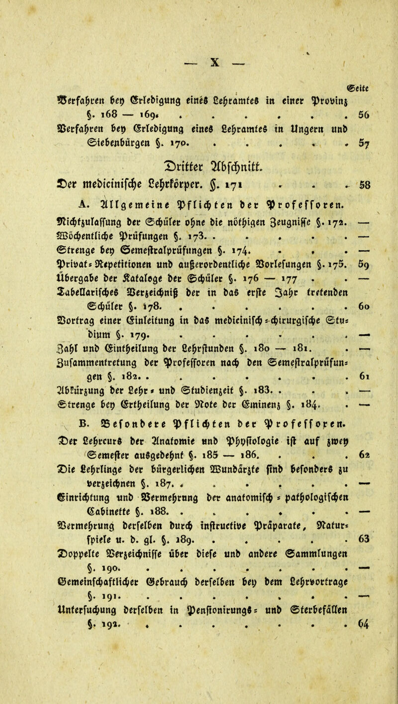 USetfa^ven Ut) (Srfebtgung eine« ße^ramfeö ttt einer ^roJ)inj §. 168 — 169* . . . . , .56 SBecfa^ren Be^ (Stlehic^m^ eines ße^ramfeS tit Ungern unb (Stetenbürgen §* 170. . . « . . 57 iDer mebtctnifcJjc ßej^rfprpcr. §.171 ^ . . 58 A. ^lUgemeine ^fti^ten bec ^rofefforen. 5^i<^fjul(jffun3 ber (S^c^urer o^ne bte nof^igen S^wgttiff«^ §• »72« — f[Bbdfetttüä)e Prüfungen 173. . . . . . — (BttetiQe 6e9 ©emeflratprufnngen §. 174» • . • — ^viMts^tpetttionm unb augerorbentlic^e föorlefungen §.175. 5g Übergabe ber Äatalöge ber (^dfüUt §.176 — 177 . . — Sabenarif(^e§ aSerjetc^nif ber in bas erfle ^a^t trffenben ©c^ufer §. 178. , . . . . .60 25orfrag einer (Sinteifung in ba$ mebictnifc^ 5 (^irurgifc^e (Bfnis bium §. 179. . . . . . ♦ — Ba^l tinb (StnfTeilung ber ße^rjlunben §.180—181. . — Sufammenfretung ber «Puofefforcn nadf ben @emefirafprufunä gen §. 182. . . . . . , .61 Olbfiirjung ber ße^r« ttnb ©fubienjeit §. i83. . . . — ^frenge bep ©rfl^eifung ber 9lote ber ^-minenj §. 184. . — B. SSefottbere ^fU6)ten ber ^ rofeff oren. tiet ße^rcur« ber 2Inafomie unb ^^vj^tolo^ie ift «uf ^mp ©emefler ouSgebe^nf §. i85 — 186* . . .62 X)ie ße^rlinge ber burgerlid^en SBunbdrjfe ftnb befonberö tjerjeic^nen §. 187. * . . . . . — <ginric^>fung tinb SSerme^rnng ber anafomiff^ « pat^ologifc^en dabinette 188. . . . ♦ . . — SSerme^rung berfelben burdb tnflrucfiüe ^Präparate, Statur« fptele tt. b. gl. §. 189. . . . . .63 Stoppelte S5erjei<^niffe über biefe «nb anbere (Sammrtingen §. 190. . . . . . . . «— e5emeinfc^aftlt£^er @ebrau(^ berfelben bei; bem ße^rijorfrage §. 191. . . . . , . . — Un(erfu4>ung berfelben in ^enftonirungö s unb (S(erbefdCten §. 191. ♦ . . , . . .04