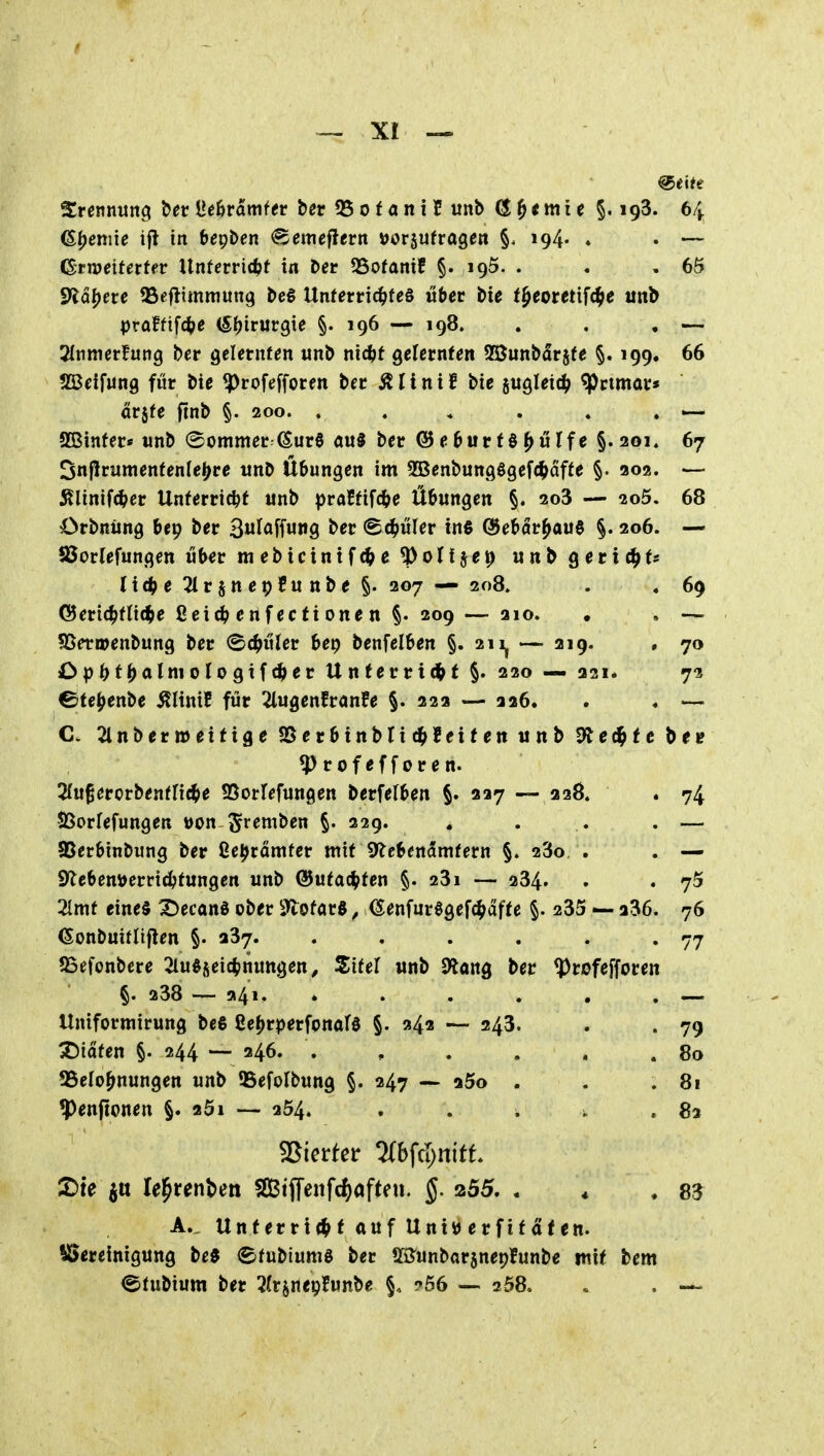 Srennunci ber ilehtämfev t»er 55 o f a n i 5 unb (S,^tmit §.193. 64 ©Hernie ifl in bepDen ^emeflrrn t)or§ufragen §. 194« . . — (Snueiferter Unferrit^t in Der QSofanif §. igS. . . ,65 Stä^erc fBcftimniung M Unternc^jteS über i)te f^eorctifc^ie unb praffifc^^e (S^irurgie §.196 — 198. , , , — 2(nmerfung ber gelernten «nb nid)t gefernfen Sßunbdrjfe §. 199. 66 ?ß3eif«ng für bie ^rofefforen bec Älinif bie jugletc^) ^rtmar* arjfe ftnb §. 200. . . * . . . — SBinfer* unb ©ommer^ßurö aü§ ber ® e 6ur f § ^ Tf e §.201, 67 Snflrumentenle^re unb Übungen im SSSenbungögefc^affe §. 202. — ^linifc|>er Unterricht unb praJfifc^e Übungen §. 2o3 — 2o5. 68 OrbnUng bep ber 3J<»[f««9 ber ®cbüler ins (Sebar^auö §. 206. — SSorlefungen über mebicintf^e^ollseiE) unbgeric^jts ti(|>e 2trsnep5u nbe §. 207 — 208. . . 69 (Beric^ftic^e ßeid? crtfecftonen §. 209 — 210. • , — 5Beri»enbung ber ©d^üler bep benfelben §.211^ — 219. , 70 jDp^)t^almologifd[>er Unterricht §. 220 — 221. 7-? ©te^enbe ^linif für 2lugenfranfe §. 229 — 226. . . — C. 2lnber»ettige SSerbinblic^fetten unb ^tcc^tc bee ^Profefforen. 2(u§erorbentricf>e SSorrefungen berfelben §. 227 — 228. . 74 JBorfefungen von ^^remben §. 229. . . . . — SSerbinbung ber Üe^rämter mit Sf^cbenamfern §. 280 . . — Syicbenöerric^tungen unb @ufachten §. 281 — 234. . . 7^ 21mt eine§ X)ecan0 ober IJtofarö, ^enfurögefc^affe §. 235 — 236. 76 (Sonbuitliflen §. 287. . , . . . .77 55efonbere ^lu^seic^nungen^ Zitel unb dtan^ ber ^rofefforen §. 238 — 241 — Uniformirung beS fie^rperfonafö §. 242 243. . . 79 Titäten §. 244 — 246. . , . . . .80 SSelo^nungen unb ©efolbung §. 247 — 25o . . .81 ^enftonen §. 251 — 254. , . . .83 SBierter mfd)n{tt JDte jtt le^renben 2Biffenfrf)afteu. 5-255. . \ ,83 A.. Unterricht auf UntiJerfitatcn. iSereinigung be« etubiumg ber tBunbarsnepfunbe mit bem ©tubium ber ^trjnepfunbe ?66 — 258. . . —