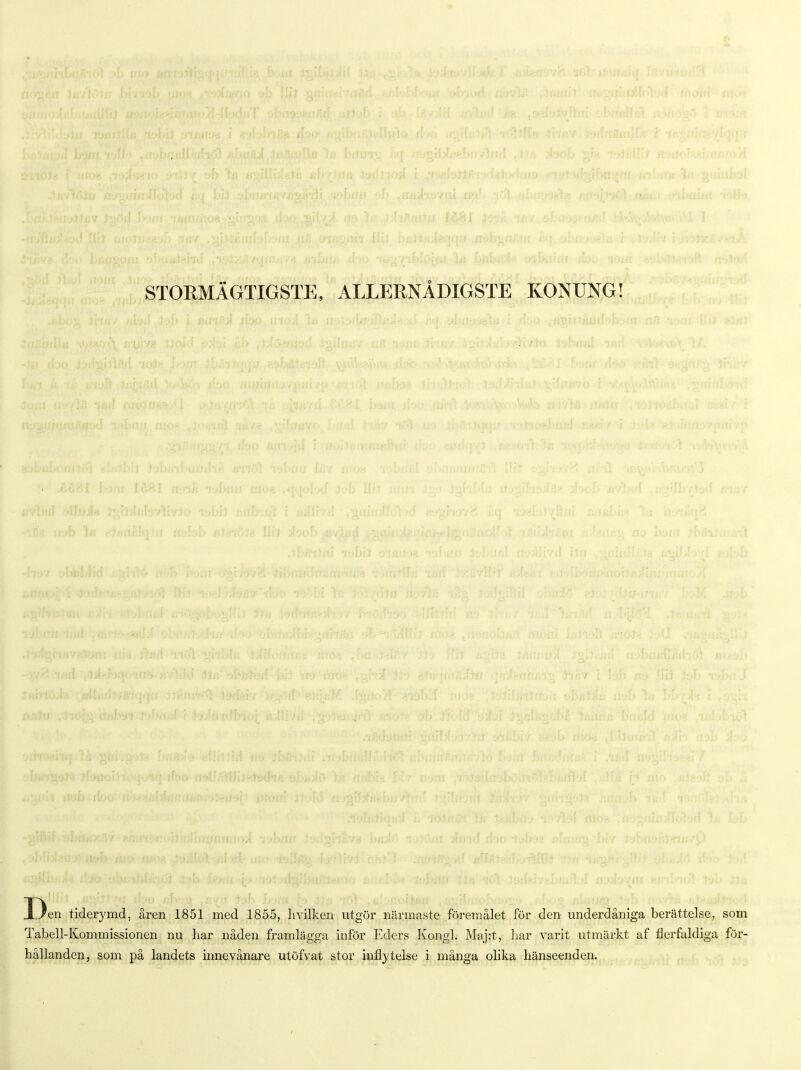 STORMÄGTIGSTE, ALLERNÅDIGSTE KONUNG! Den tiderymd, åren 1851 med 1855, hvilken utgör närmaste föremålet för den underdåniga berättelse, som Tabell-Kommissionen nu har nåden framlägga inför Eders Kongl. Maj:t, liar varit utmärkt af flerfaldiga för- hållanden, som på landets innevånare utöfvat stor inflytelse i många olika hänseenden. f