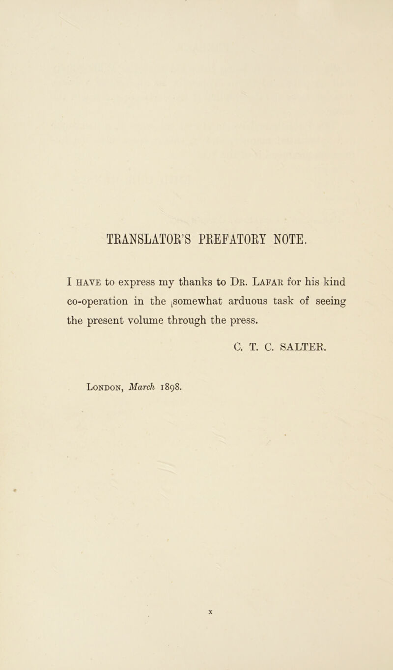TRANSLATOR’S PREFATORY NOTE. I have to express my thanks to Dr. Lafar for his kind co-operation in the ^somewhat arduous task of seeing the present volume through the press. C. T. C. SALTER, London, March 1898.