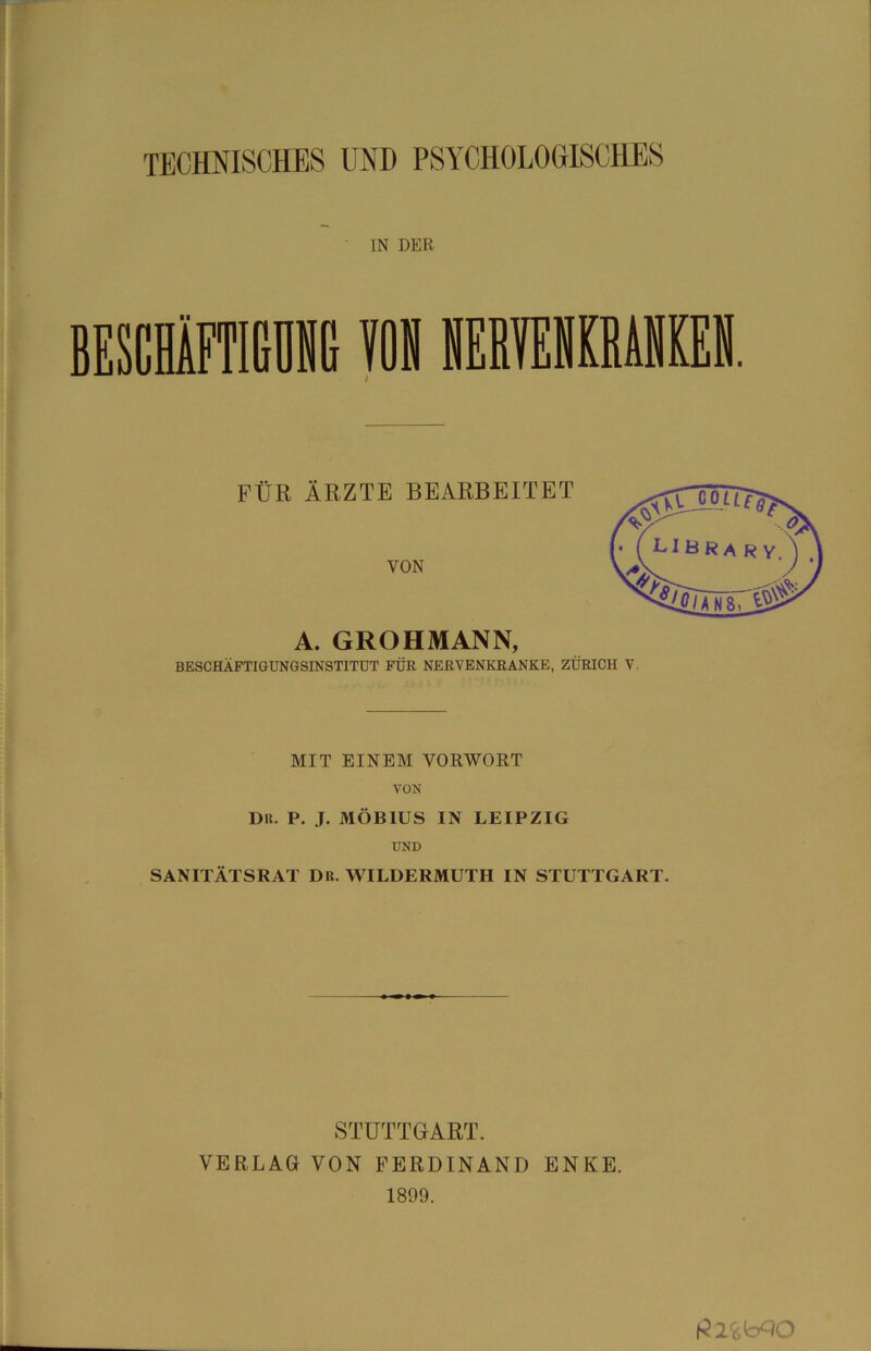 TECHNISCHES UND PSYCHOLOGISCHES IN DER FÜR ÄRZTE BEARBEITET VON A. GROHMANN, BESCHÄFTIGUNGSINSTITDT FÜR NERVENKRANKE, ZÜRICH V. MIT EINEM VORWORT VON DU. P. J. MÖBIUS IN LEIPZIG UND SANITÄTSRAT DR. VTILDERMUTH IN STUTTGART. STUTTGART. VERLAG VON FERDINAND ENKE. 1899.