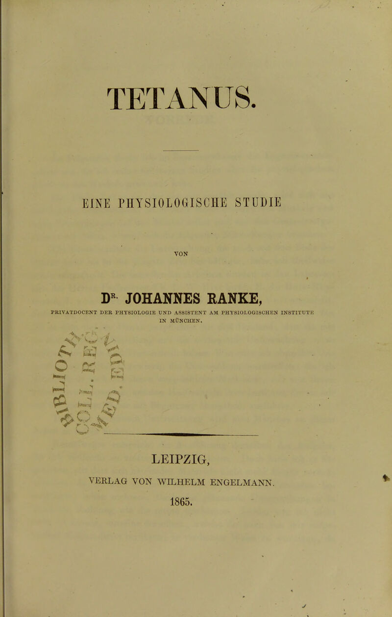 TETANUS. EOE PHYSIOLOGISCHE STUDIE VON JOHANNES RANKE, PRIVATDOCENT DER PHYSIOLOGIE UND ASSISTENT AM PHYSIOLOGISCHEN INSTITUTE IN MÜNCHEN. /vT />.'X LEIPZIG, VERLAG VON WILHELM ENGELMANN. 1865.