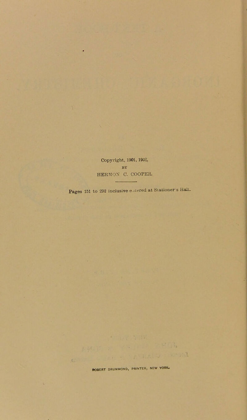 Copyright, 1901, 1903„ BY HER MON C. COOPEF.. Pages 151 to 292 inclusive entered at Stationer's HalL ROSERT DRUMMOND, PRINTER, NEW YORK.