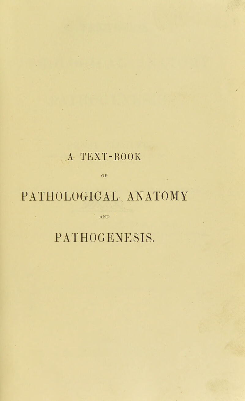 A TEXT-BOOK OK PATHOLOGICAL ANATOMY AND PATHOGENESIS.