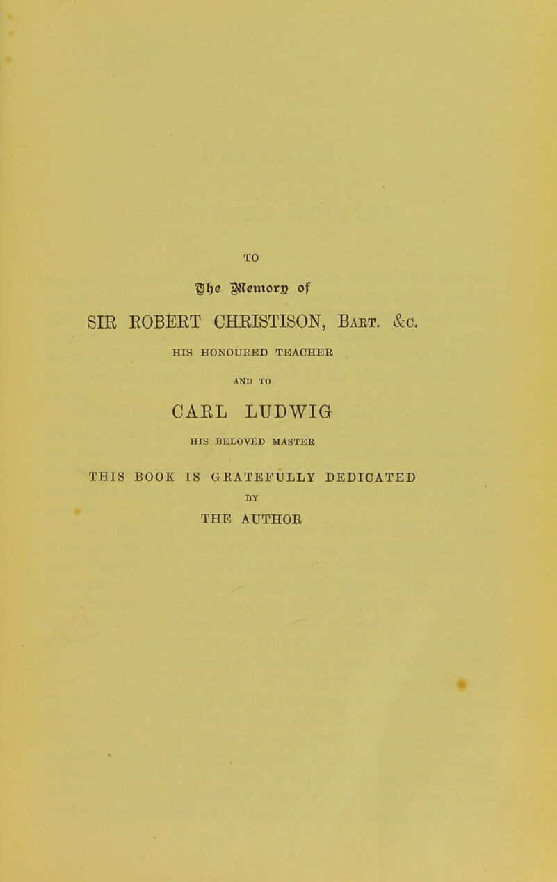 TO ^^e ^ctttore of SIE EOBEET CHEISTISON, Bart. &c. HIS HONOUEED TEAOHEB AND TO GAEL LUDWIG HIS BELOVED MASTER THIS BOOK IS GRATEFULLY DEDICATED BY THE AUTHOE