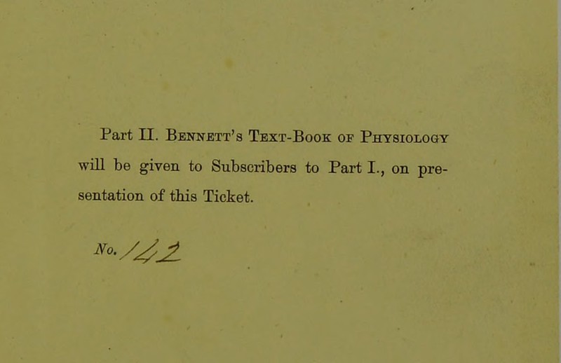 Part n. Bennett's Text-Book of Physiology will be given to Subscribers to Part I., on pre- sentation of this Ticket.