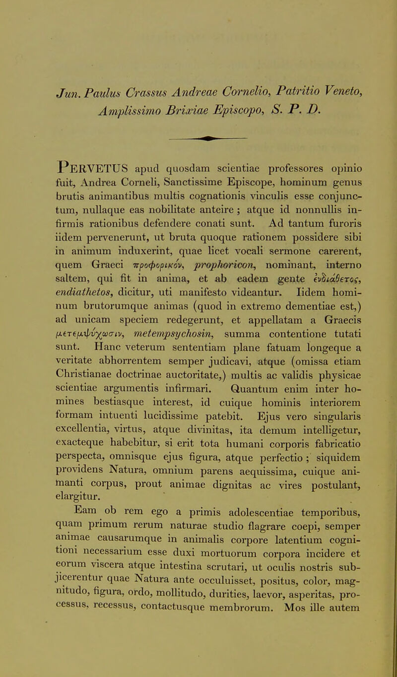 ^ιίη. ΡαηΙιια €να88ΐΐ8 Αηάτβαβ ΟονηβΙίο, ΡαίηΙίο ΥβηβΙο, Α7ηρΙΪ88Ϊίηο Βτία^ίαβ ΕρΪ3οορο, 8. Ρ. Ό. αρικί ηαοδάαπι δοίεηίίαβ ρΓοΓβδδΟΓβδ ορίηΐο ίαΐΐ;, ΑηάΓβ3, ΟοΓηβΙΐ, βαηοΐίδδίιηε Ερίδοορβ, Ηοηιίηαιη ^εηυδ ΒΓυίίδ αηΐιηαηίΐϋυδ Γηιιΐΐϊδ οο^ηαΐΐοηϊδ νϊηοαίϊδ βδδβ οοΓν]αηο Ιαιη, ηυ1ΐ3€(υβ εαβ ηοΙ)ϊ1ίΙ&ΐ6 &ηΙβίΓβ ; αίςαβ ηοηηυΐΐϊδ ΐπ- βΓΓηϊδ Γ&ΙϊοηΛυδ (ΙείεηοΙεΓβ οοηαΐΐ δυηΐ. Αά ίαηίαιη ίυΓοήδ ϋάειη ρβΓνοηεΓυηΙ;, ηΐ; 1>ηι1α ηυοηηε ΓαΙίοηειη ροδδΐάεΓε δΛϊ ΐη αηίιηνίΐη ίηάυχεπηί, ηυαε Ιϊοεί νοοδίί δενιηοηε ο&Γεί'εηΙ, ςηειη βΓαεοί ττροφορικόν, ρτορΗοΗοοιι, ηοιηίη&ηΐ;, ίηίεΓηο δαΙίειη, ηυϊ 61 ίη δηίιπΗ, βΐ 8.1} β&άεηι §εη1ε Ιν^ιάΒίτος, βηάίαΙΗβίοΒ, βλύϊην, ηύ πιαηΐίεδίο νίύεαηΙαΓ. Ιϊάειη Ιιοιηϊ- ηυιη 1)ΓϋΙθΓυιης[υε αηίιηαδ (ς[ΐΐ0(1 ίη εχΐΐ'ειηο άεηαεηίϊ&ε εδί,) αά υηίοΗΐη δρεοϊειη ι·εάε§εΓΐιη<;, εί &ρρε1ΐ3.1αηι ίΐ (ΪΓ&εοϊδ μ€τ6/χ,ψι;χα)σ/ν, ηιβίβιηρβ'ΐ/οΐιοβΐη, δυιηπίΗ οοηΙεηΙΐοηε ΙυΙβίΐ δΐιηί. ΡΙαηο Λ^είει-αιτι δεηίεηΙΪΕΐη ρΐαηε ί&ίυαιη Ιοη^εηυε β, νεπίαίε αΙ)ΗθΓΓεη<;ειη δειηρεΓ ^ι1^ιί^&νί, αίς[αε (οιηΐδδΕί βΐί&ιη ΟΗηδΙίαηαε άοοίηηαε ίΐυοίοηί,&Ιβ,) ιηυΐΐΐδ αο ναΐίάίδ ρΗ^δΐοαε δοΐεηίϊ&ε αΓ^υηιεηίίδ ϊηβηη&Γΐ. ΟιιαηΙιιιη εηϊιη ίηΙεΓ Ηο- ιηίηεδ ίϊεδίΐΒδηυε ΐηίεΐ'εδί, ^ι1^^1αβ Ηοπιΐηΐδ ίηΙεήοΓειη ίοΓίηαιη ΐηΙαεηΙί Ιαοϊάϊδδΐιηε ρ&ίεΙ)ΐί. Ε^ΐιδ νεΓΟ δϊη§υ1&ηβ εχοείΐεηΐΐα, νίι·ίαδ, ίΐίς[ΐιε άίνΐηΐΐαδ, ίία άειηηιη ίηίεΙΗ^εΙιΐΓ, εχ&οΐ8ς[νιβ 1ι&1)6ΐ)ίΙιαΓ, δί επί ίοία 1ιαηι&ηΐ οοΓροηδ ίαίιποαίίο ρεΓδρεοία, οιηηϊδςαε ε^αδ β^υΓα, Β.\,ψχ& ρεΓίεοίϊο ; δίςιιΐοίειη ρΓονϊάεηδ Ν&ίυΓ3, οιηηϊυιη ρ&Γεηβ ίΐες[ΐιί8δΐΐϊΐίΐ, ουΐςυε αηί- πιαηίί οοΓριΐδ, ρΓοαΙ &ηϊιη&ε (ϋ^ηΐί&δ αο νΪΓεδ ροδίαΙαηΙ, εΙαΓ^ίΙαΓ. Εαιη οΐ) τεπι ε^ο α ρπιηίδ βάοΙεδοεηίΐ&ε ίεπιροήΐιαδ, ηιι&πι ρΓΪπιατη τεΓαιη ηαίιίΓαε δΙυάίο βα^Γ&Γβ οοερΐ, δειηρεΓ αηιπίίΐε οαυδαΓππκιυε ϊη &ηίηΐ3ΐίδ οοΓροι-ε Ιαίεηίϊιιπι οο§ηί- ίιοηΐ πεεεδδ&ηυπι εβββ άυχΐ πιοΓίυοΓυπι οοΓροΓΕί ΐηοΐάετε ε<; εοΓυπι νίδοεΓα αίίΐυε ίηίεδίίηίΐ δΟΓυί&η, ηΐ οοαίΐδ ποδίΓΐδ βηΐ}- 3ΐ06Γεηί;υΓ ςυαε ΝαίαΓα αηΐε οοουΐυΐδδεί, ροδΐΐαδ, οοΙογ, πιη§- ηιΐυάο, β§υΓ&, ογοΙο, ιηοΙΗΐυάο, άυΓΪίΐεδ, Ιπενοι-, αδρεηίαδ, ρΓο- οεβδυδ, Γεοεδδυδ, οοηί&οίαδςιαε πιεπι1}ΓθΓυηι. Μοδ ϊΐΐε αιιίεπι