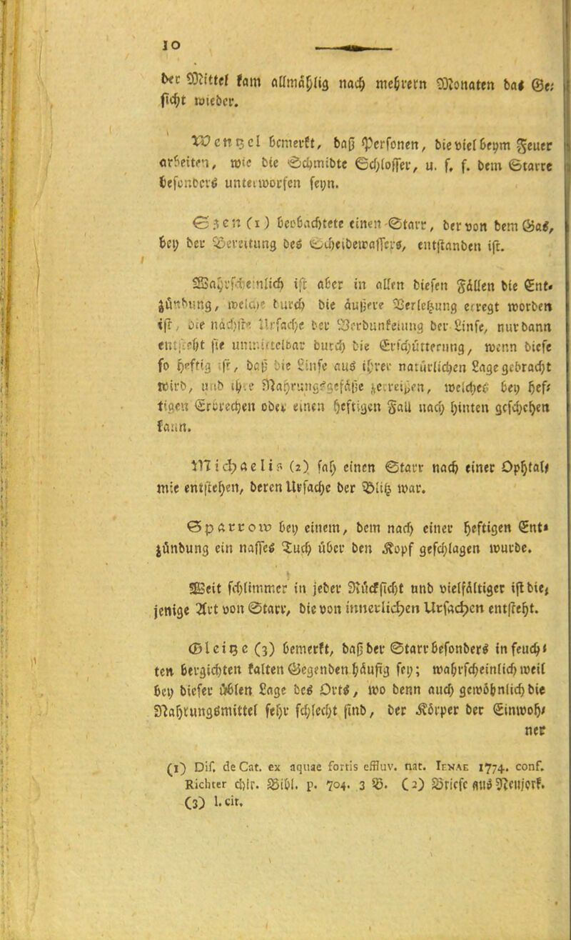 lO btx mtttl tarn üüma^U^ me^mn ODZoitaten bai ®t. VOcnizclUnmtt, baß «Pcrfoticn, bictttelBfvm geuer «rt^eitn, wie tu edjmibte 6cf;(o}Tei-, u. f. f. Dem etairc Jefcr.ocv^ unteitüDcfcn fci;n. 1>c\) bei* ^oeratimg Dcö tL-J)fibetralTcr«, entpanbeii ift. ISa^vf.te.nliA ift fl6cr in oUfn biefeii gdllcn bie €nt« jön^iing, ttcloe turdj &ie duijfie ^ßerlcr^ung etregt »orten <fr, Oip ndd)tl'? Ucfad)e teu ^^orbunfeamg bei- £infe, nuvbann <nt;-?6t fif uinr.irtdbar bmä) bie Crfdjürtprnnq, wenn bicfe fo o^^ftta :fr, bcij lie ijinfc nuö lOver mmliö^cn Sngegcbradjt Wil-ö, «fib i^j.e n7a5i'';iig^sefS(5e iiCa-eijifn, »cldjcf bei; 5cf; timx <£rci'ed)en oba einen ^cftv^cn Sali u«d; l)inten 9cf4)c^en fa:.n. tntd>ftelir' (2) faf; einen ©tavr md) einec Op^tot^ mie enii^e^en, bercn U^facljc ber ?ÖIi^ t»ar. Qpavvovo he\) einem, bcm narf) einer f)tftiQtn <sEnt» jönbung ein nafieg tu^i) über ben Äopf gefci)iagen würbe. ^eit fittimmcr in jcbev 3ti5cfficf)t nnb »ielfdltigec ijlbie» jenige Zvt mi 0t«cr, bie »on innetlid?en Urfadjcn entfre^t. (Bleibe (3) bemerft, bn0ber «Starrbefonber^ infeuc^< ten bergicijten faltenÖegaiben^jdufig fei;; »a^rfc^einlic^tweif bei; biefer liblen Sage be^ Drt^, wo benn md) gciröbnlicf)bie 31af)tung6mittef fef)r fd;(ec[;t (tnb, ber ^6rper ber €lniüo5/ nee (1) Dir. de Cat. cx aqiiae fortis effluv. nat. Ickae 1774. conf. Richter ci)ir. fS'lU. V- 7o4- 3 C^) S5ricfc flllö ^^ciijcrF. C3) l-cit.