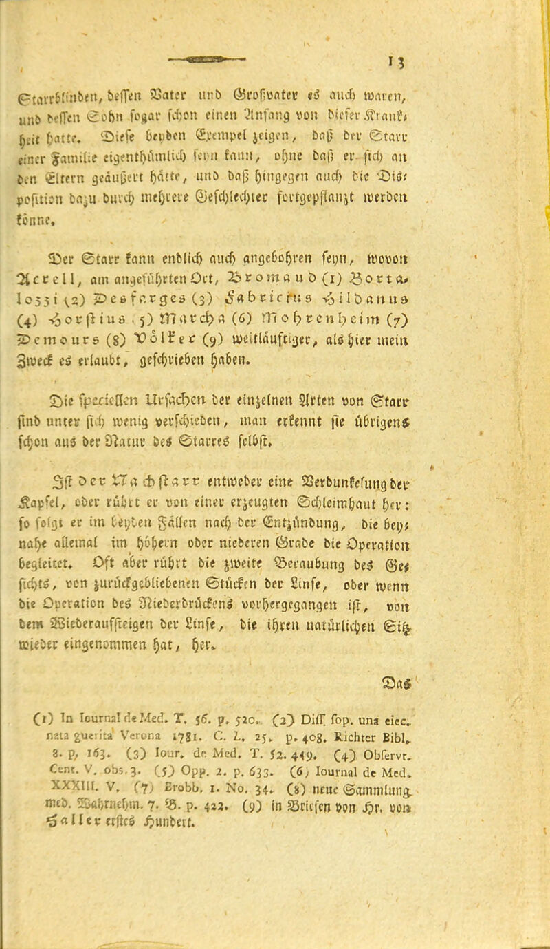 etaif6J''n^><»/ bellen 23atcr mtb ©rofjwntec is5 and) waren, unö fffTcn ^»^fc i»^)!^^' von bicfev^iauE* einer SamUie ci^fnt^iiinlkl) tvi ii faiiii, o^ne ba\] er-fid; au bin «Iteni gedulin't f)atti:, imö t)n|3 ^iiigf»]'» «rf) t'te '^iö< poritijn fcflju buid; inff)ieve ßiefd)[td;j<c fovtarpflaujt iwerbm fönne, IDer Starr fan» enfclicf) aiid) angcöo^rcn feyn, twovoii 2lcccll, am aii^eti'ifjrten Ort, 23rom« u ö (i) ^orta* (4) >5 0 v i u ö . 5) tn t: d) (6) rn 0 f? c c n b c i in (7) JDcmours (8) X^oltec (9) weitldufti^er, ai^ijut mein 3weif erlaubt, flefd;rif6crt (jabeiu T)ie fpaköcn UrfAdjctt fccr einjetnen $lrten von <Btat\: fmb untev (i ^J »«enig »erfdjiebe», man etfennt jte übn^triS fd;on aitö bev dimm ©tarre^ fcl(jfl, Sft öec tTt; ct>(l;afr entmeber eint Serbunfefungbei' Äapfel, ober ruht er von einer erjcugten ©djleim^iaut f)cr: fo (0(31 er im teyten gallcn nacfj Der SntjAnbung, bie 6ei;* na^« aüemal im ^ö^ern ober nieberen förabc bie Operation 6e&leicct, Oft a'6er rüövt bie jiveite ^crauöung bei @e* fid)tö, von juröcfgeöliebentn ©tucffn ber Sinfe, ober jvcnit bie Operation beö 3^^ieber^r^icfcn^ vorhergegangen tfr^ \>m tem 3öicberanfftcigen bcr Stnfe, bie i^ren uatmlictiea 6i^. mtttt eingenommeti ^at/ ^t\\ Sa« (i) In lournal d«Med. T. j5. p. 52c. (a) DUT. fop, uns eiec r,2u guerita Verona 1781. C. L. 25. p. 408. Richter Bibt 8. p, 1Ö3. (3) lour. de Med. T. 12.449. CO Obfervt. Cent. V. ob5.3. (5) Opp. 2. p. 633. lournal de Med. xxxiii. V. (j) ßrobb, I. No. 34. (s) neue (Sammlung, mcb. ®«i->rnef)m. 7, ^5. p. 423. (9) in söricfcn m J?r. «0» fallet erftcö ipunbcrt.