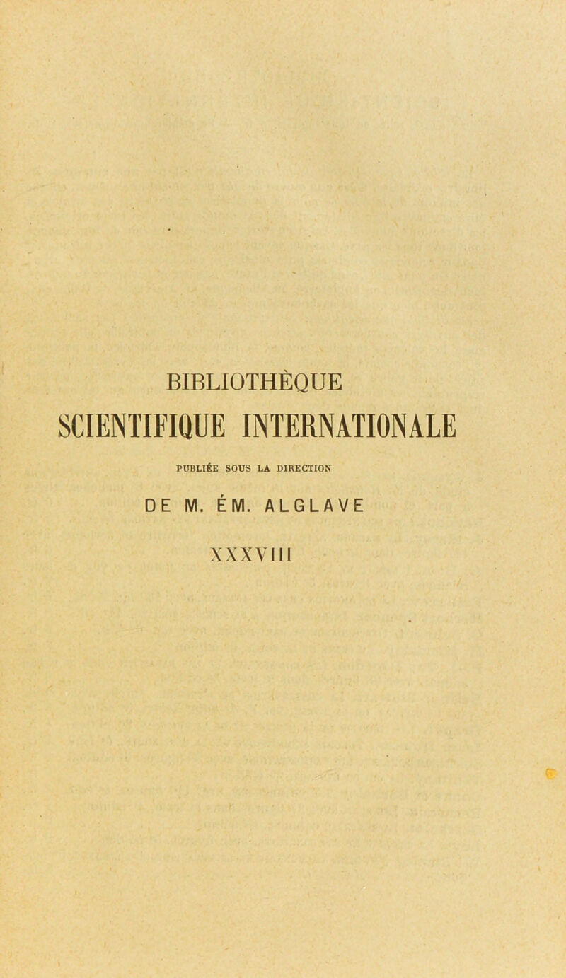 BIBLIOTHÈQUE SCIENTIFIQUE INTERNATIONALE PUBLIÉE SOUS LA DIRECTION DE M. ÉM. ALGLAVE XXXVIII