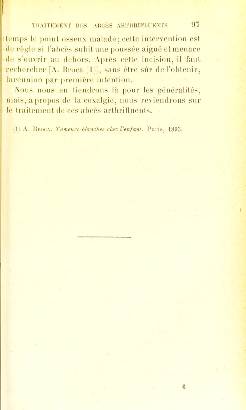 TliAlTK.MIvNl' DKS AliCKS AKTIIRin.rK.NTS il7 !|('ni|)s le [»(»inl osseux maUulo; ('cllo inlervenlion esl (le rè^lc si rahcè's siihil une poussée aiguë et menat'e (le s'ouvrir au dehors. Après eelLe incision, il l'auL reehei'elier [A. Hi-oea (1)J, sans èire sûr de l'obtenir, la réunion par preiiiièro. intention. Nous nous en tiendrons là jtour les généralités, niais, à propos de la coxalgie, nous i-eviendrons sur le traitement de ces abcès arthriHuenls. A. BniitA. Tumeurs hlanchc:^ cher. Venfanl. l-'aris, 1893. C