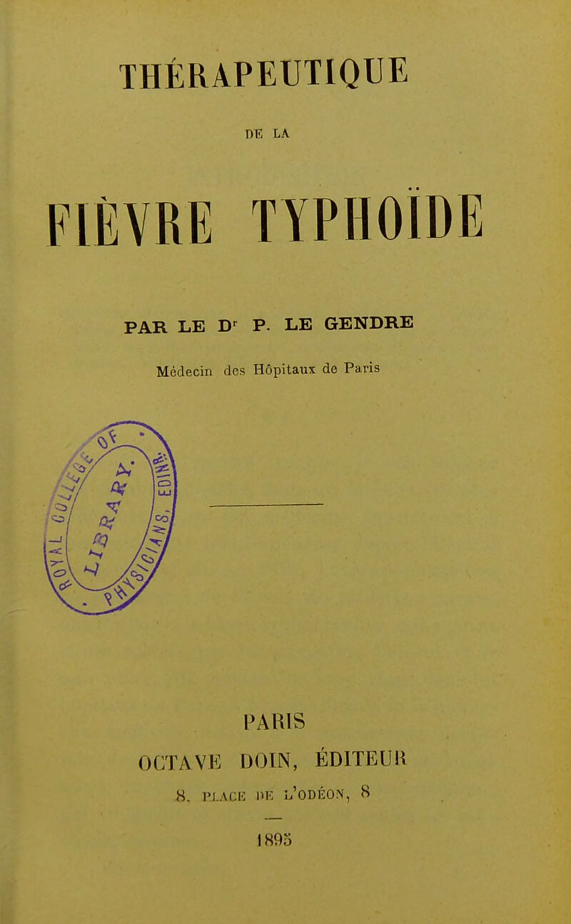 DE LA FIÈVRE TYPHOÏDE PAR LE P. LE GENDRE Médecin des Hôpitaux de Paris I^AUIS OCTAVE DOÏN, ÉDITEUR H. l'I.ACK Î.'ODÉON, 8 1895