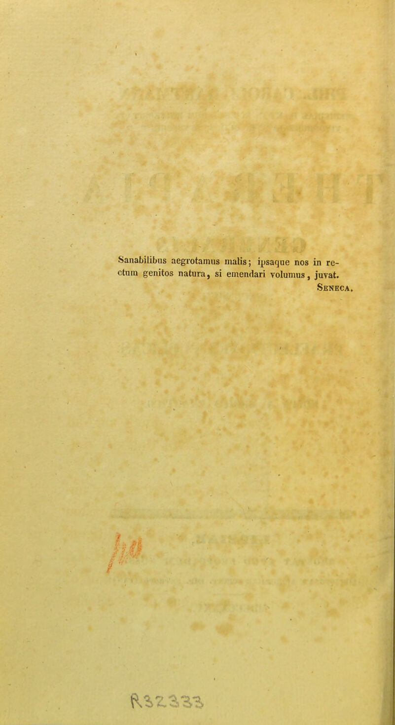 Sanabilibns aegiotamus malis; ipsaqne nos in re- ctum genitos natura, si eniendari volumus, juvat. Seneca.